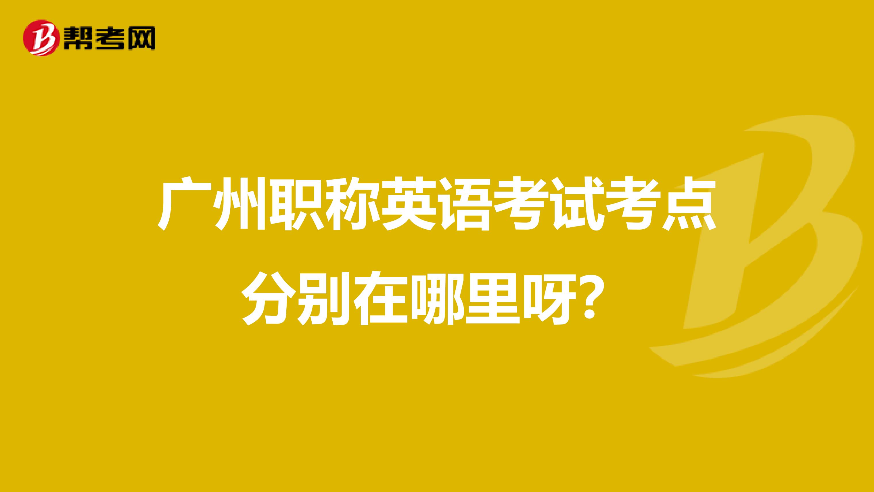 广州职称英语考试考点分别在哪里呀？