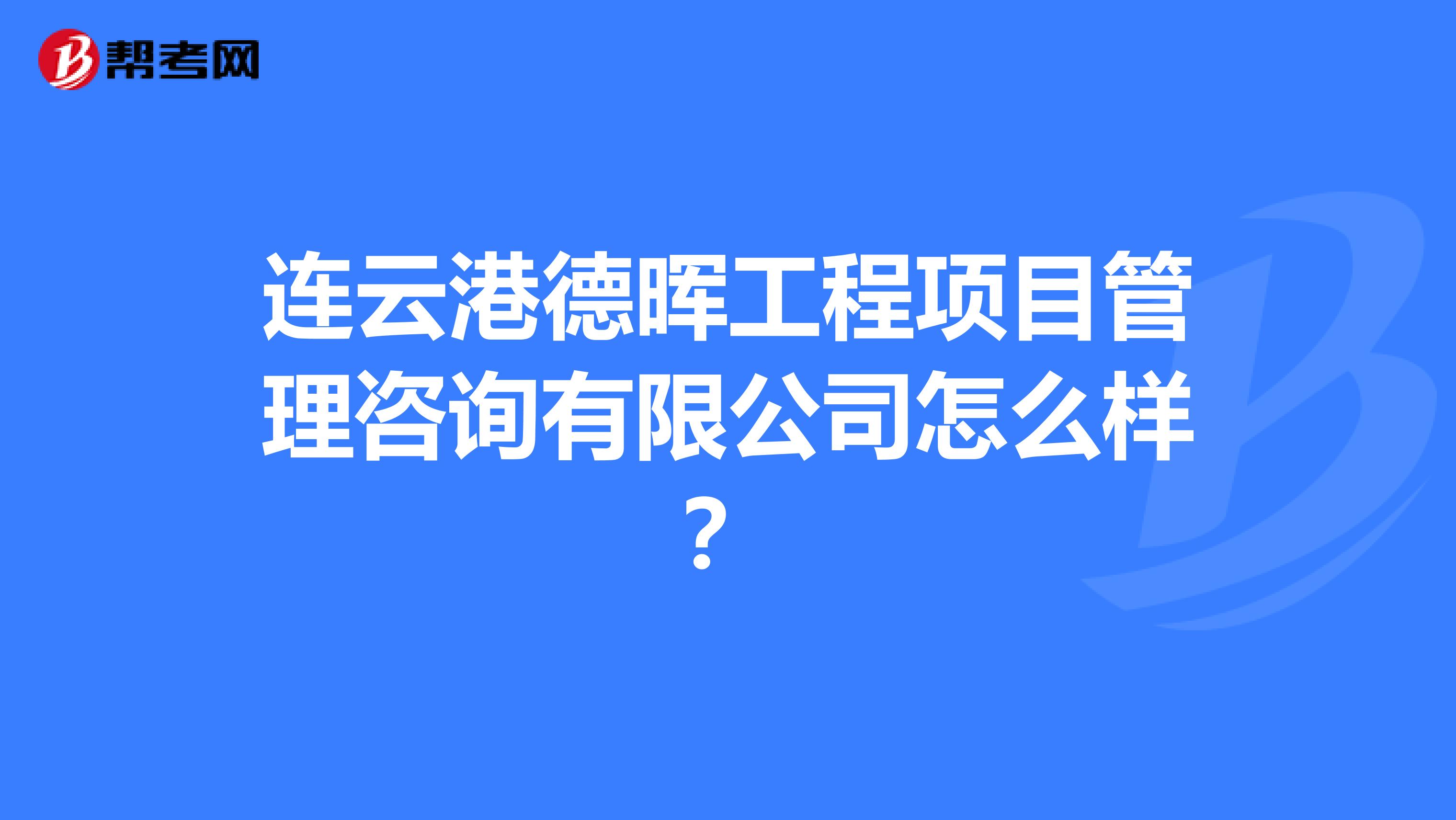 连云港德晖工程项目管理咨询有限公司怎么样？