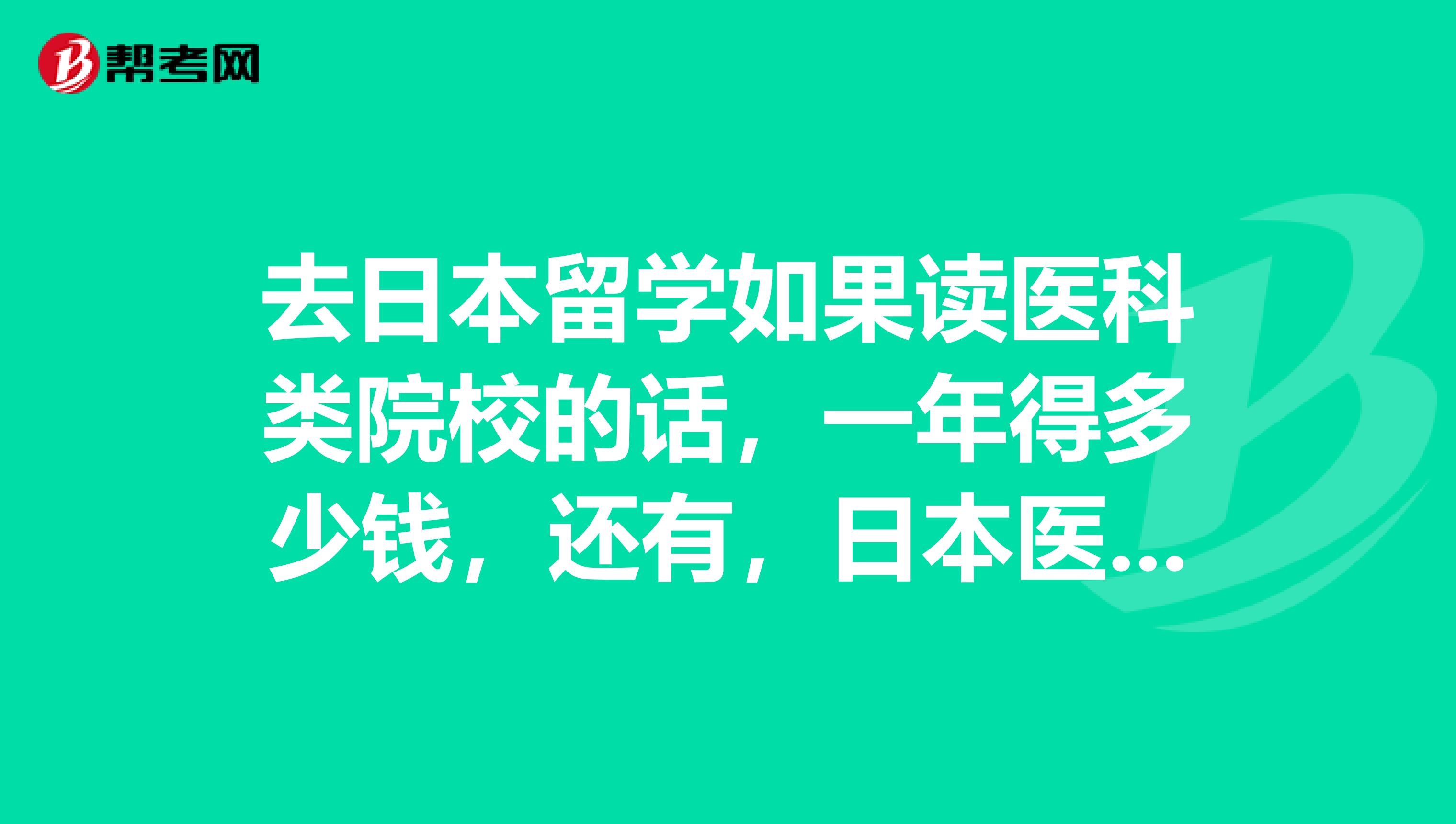 去日本留学如果读医科类院校的话，一年得多少钱，还有，日本医学类大学好考吗