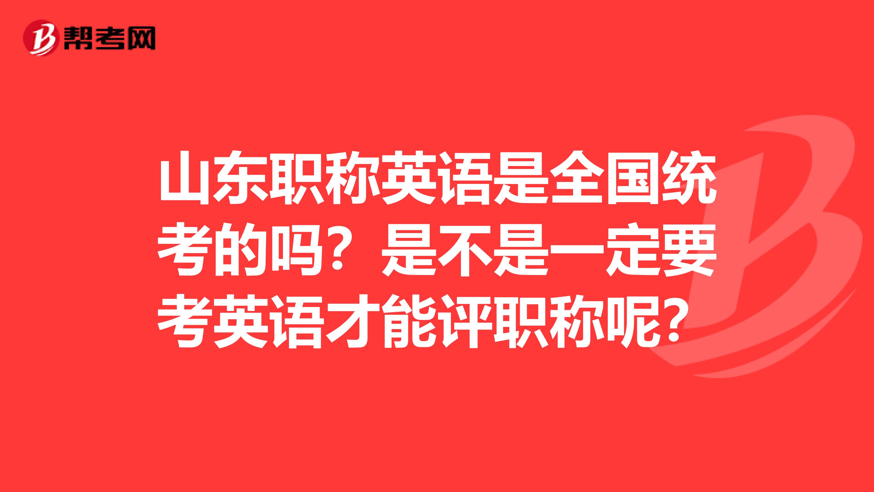 山东职称英语是全国统考的吗?是不是一定要考英语才能评职称呢?