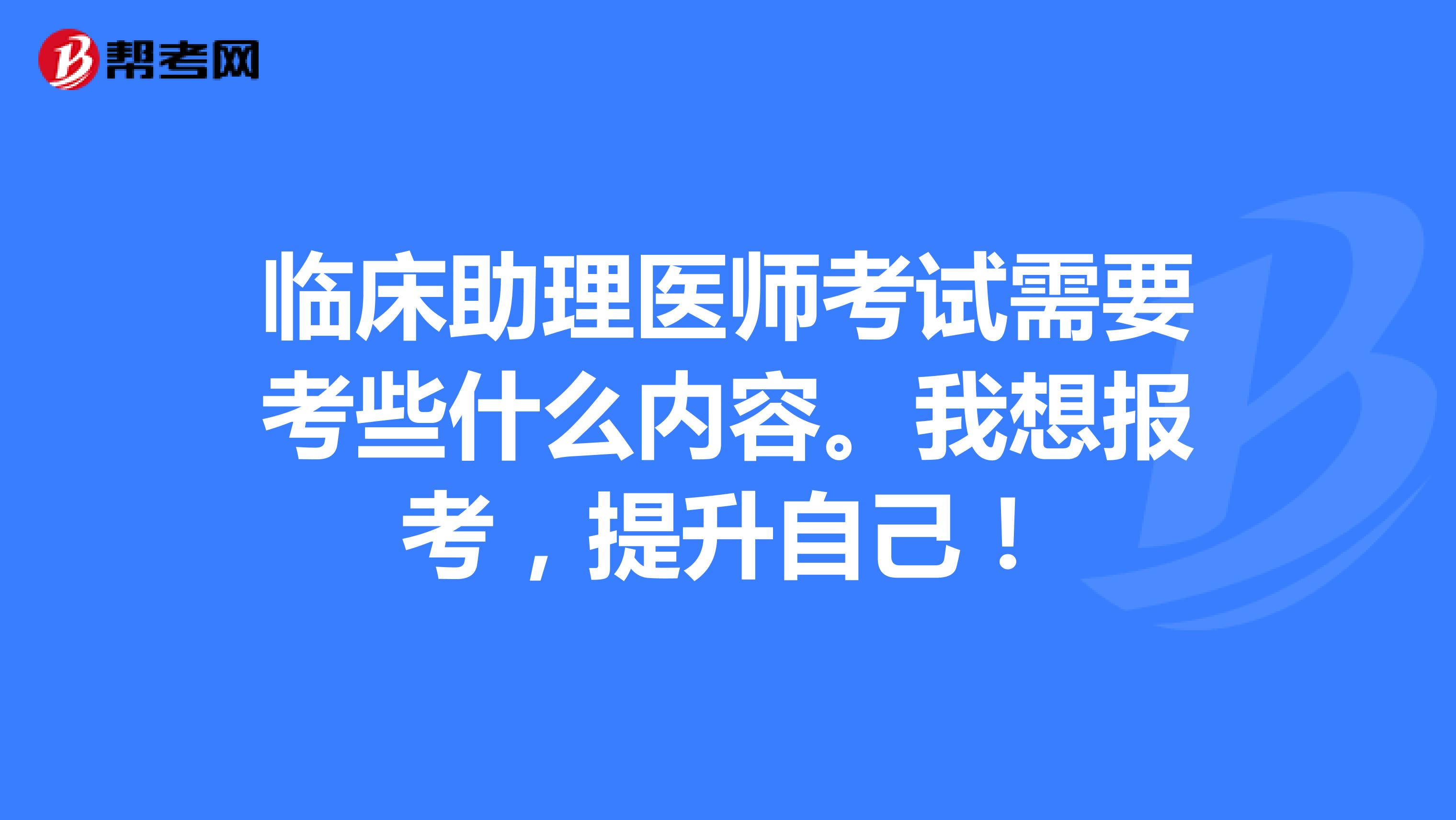 临床助理医师考试需要考些什么内容。我想报考，提升自己！