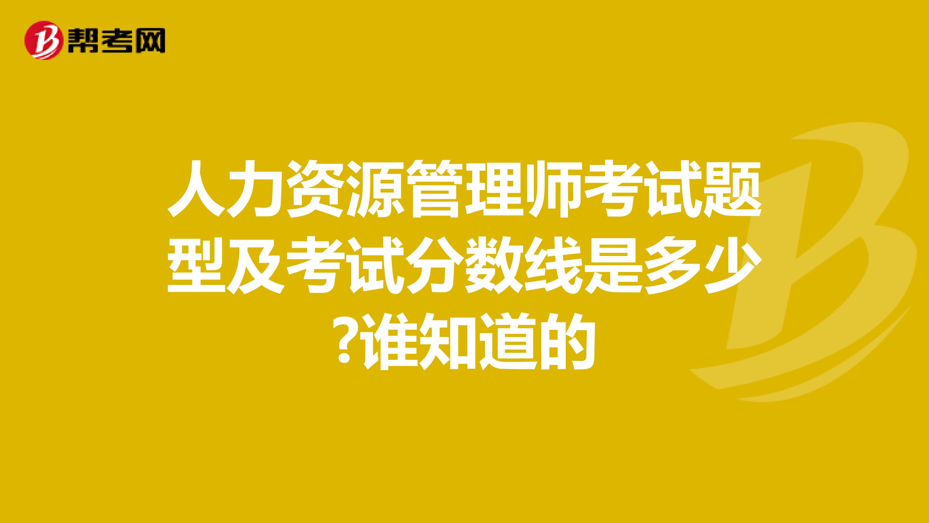 人力资源管理师考试题型及考试分数线是多少?谁知道的
