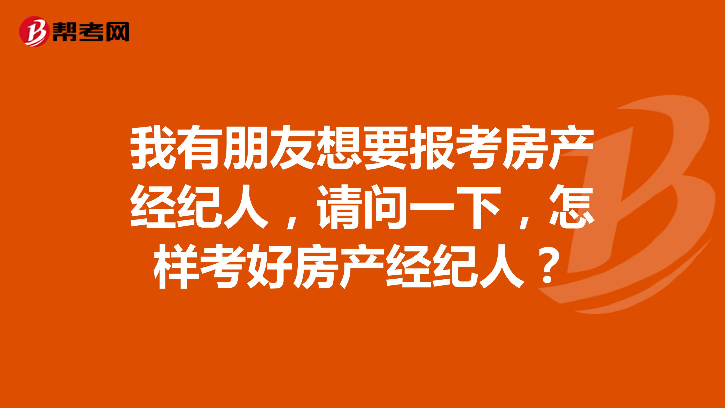 我有朋友想要报考房产经纪人，请问一下，怎样考好房产经纪人？