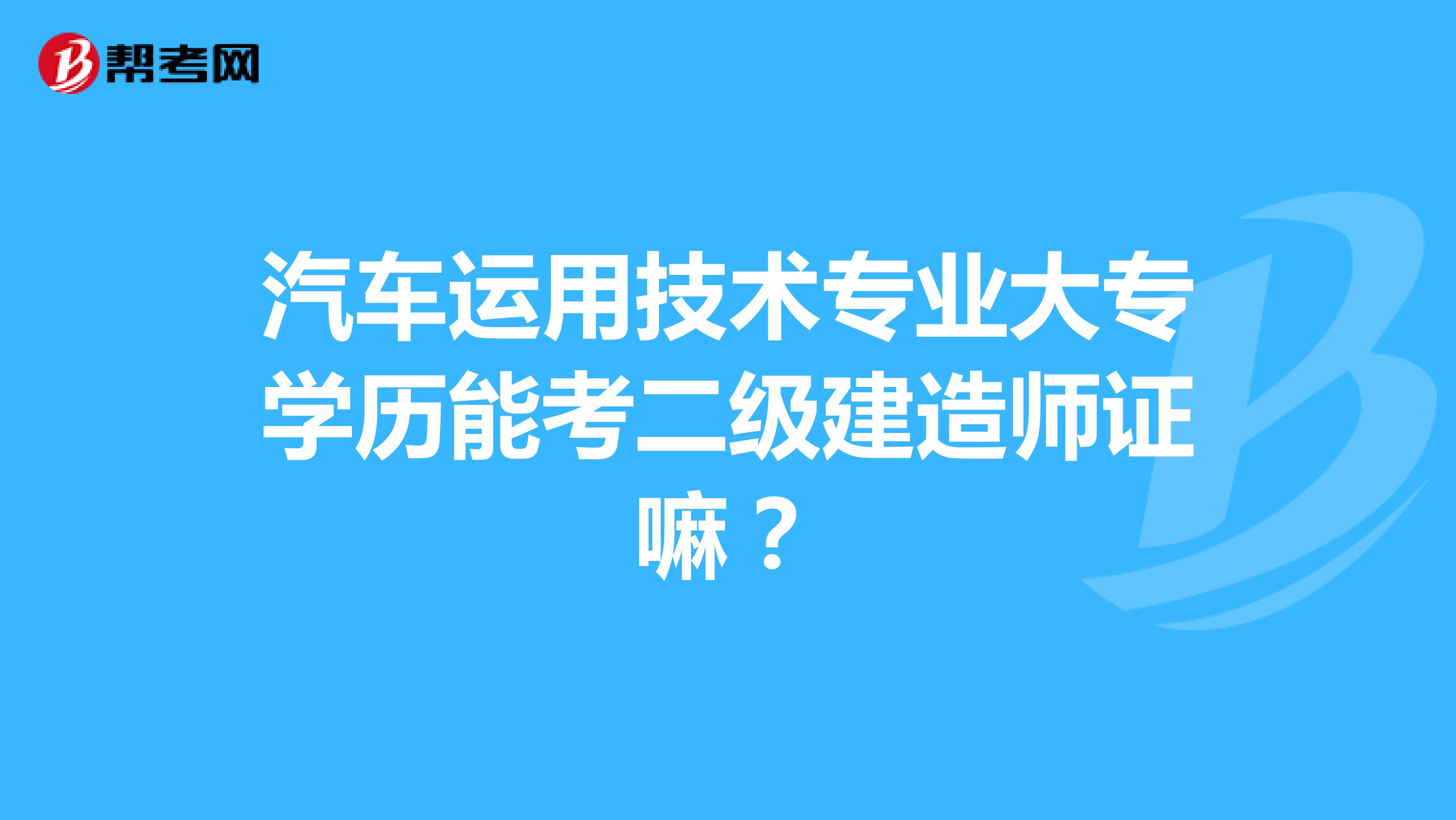 汽车运用技术专业大专学历能考二级建造师证嘛？