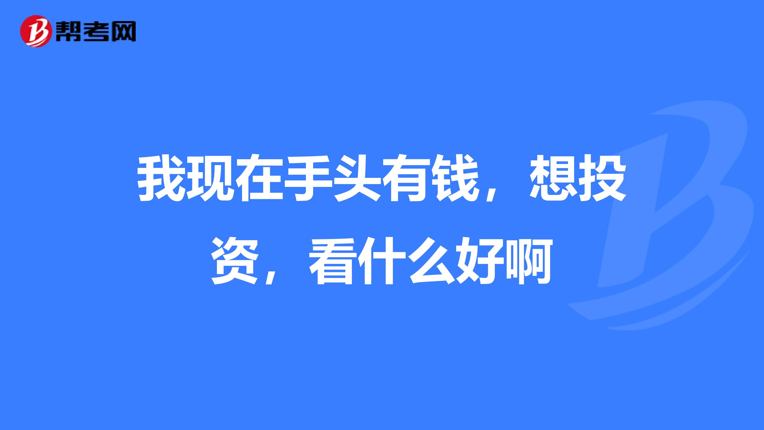 我现在手头有钱,想投资,看什么好啊