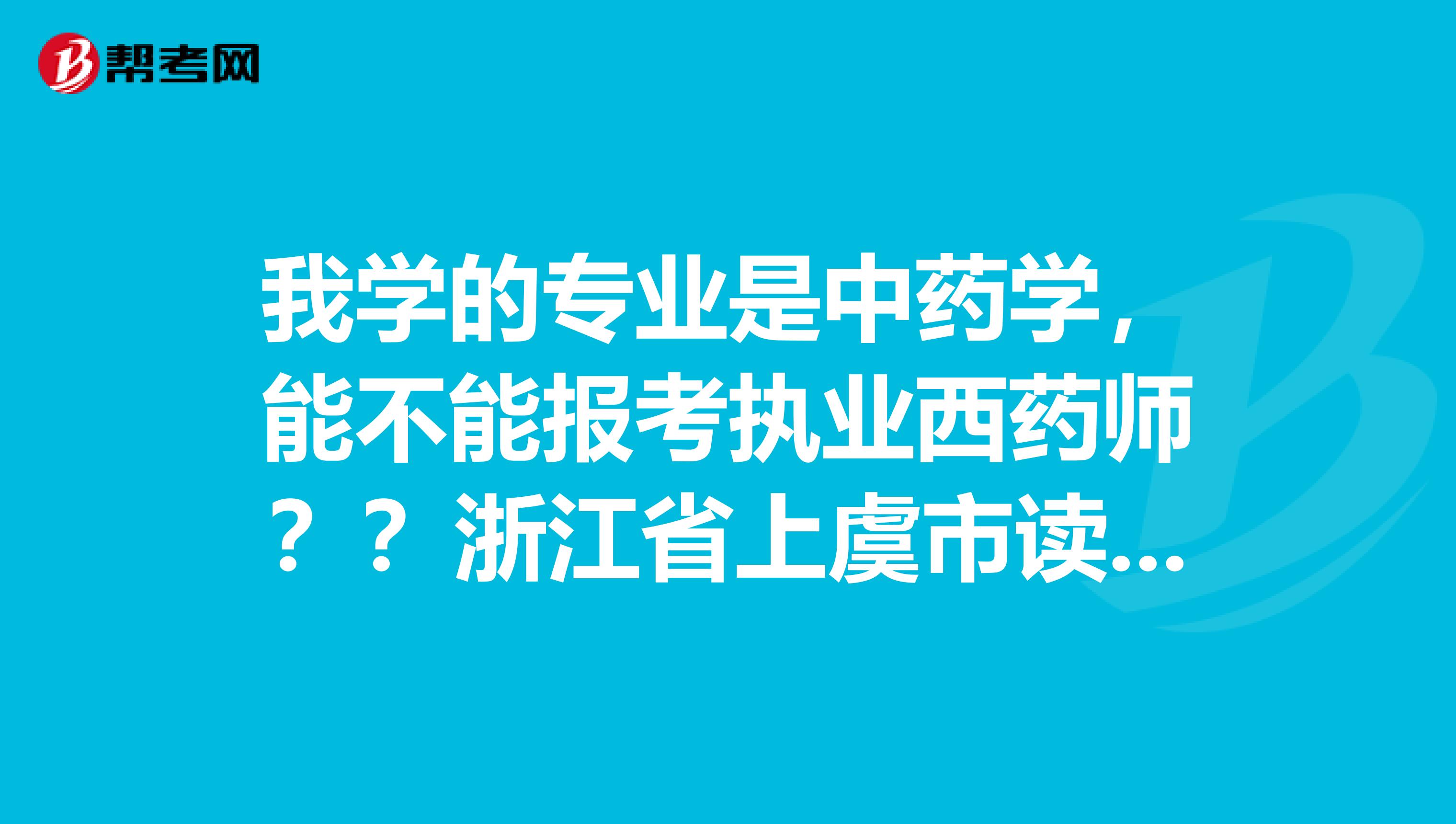 我学的专业是中药学，能不能报考执业西药师？？浙江省上虞市读的大学