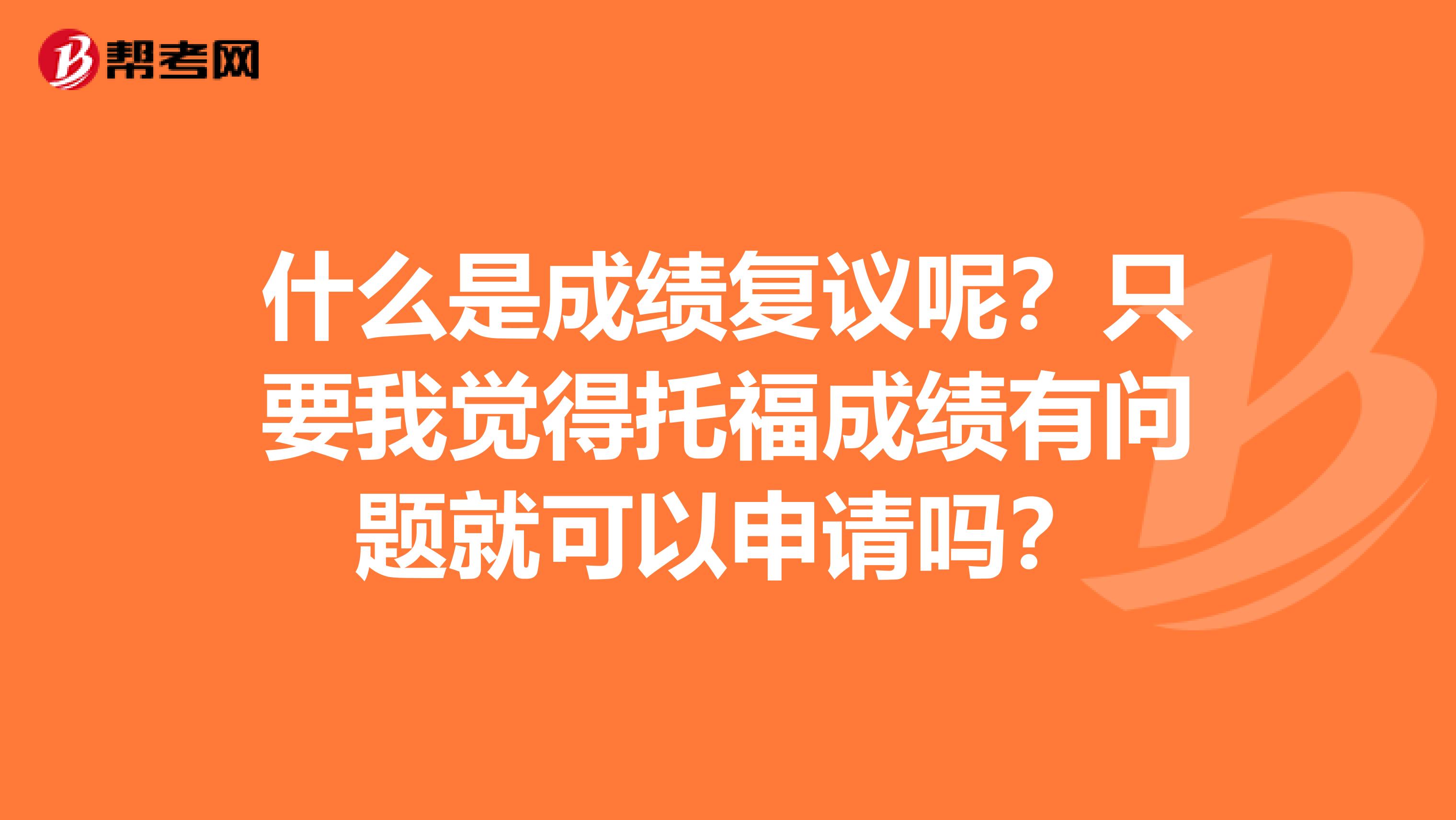 什么是成绩复议呢？只要我觉得托福成绩有问题就可以申请吗？