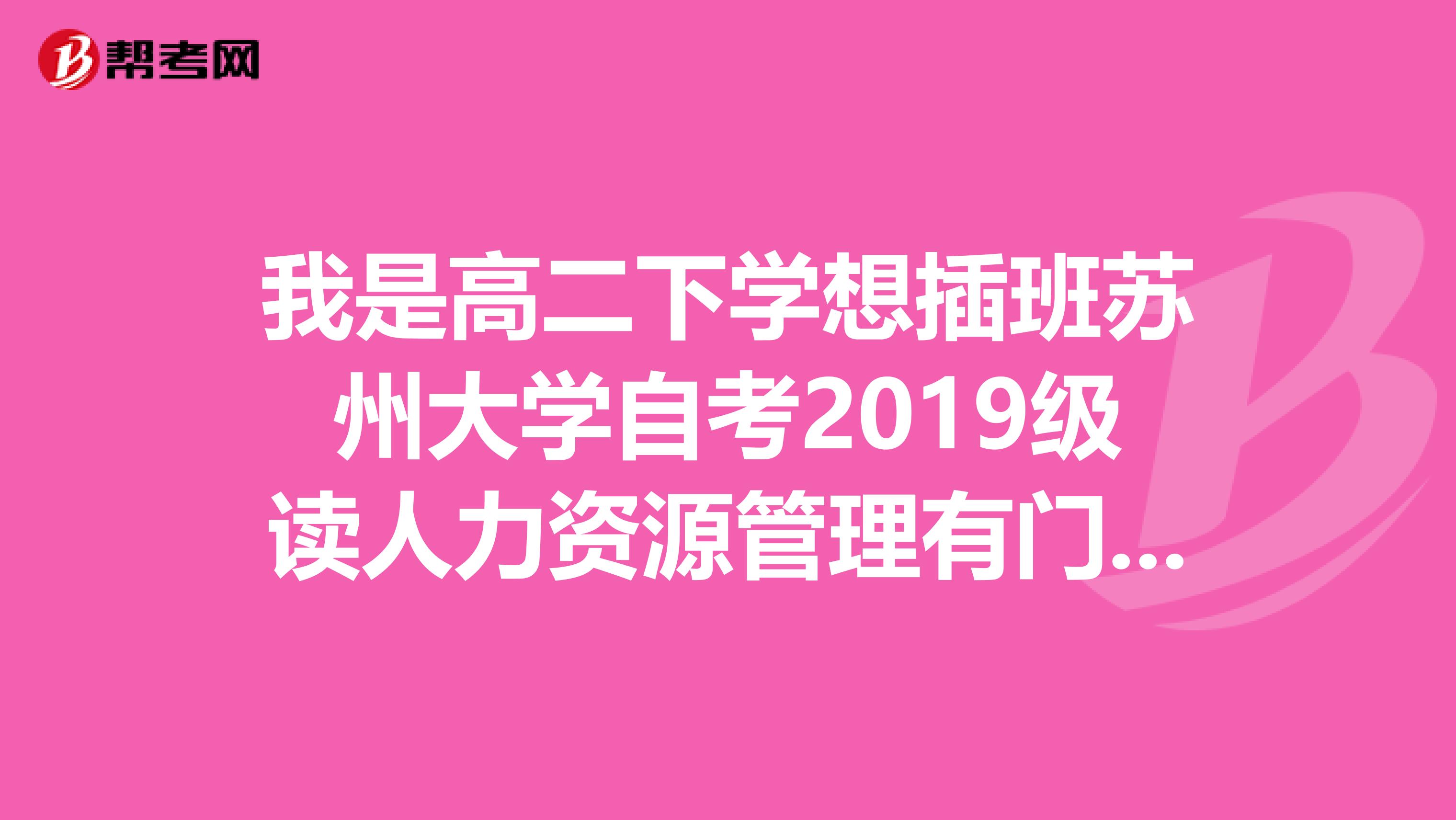 我是高二下学想插班苏州大学自考2019级读人力资源管理有门槛吗难度大吗人力资源管理都要考些什么科目