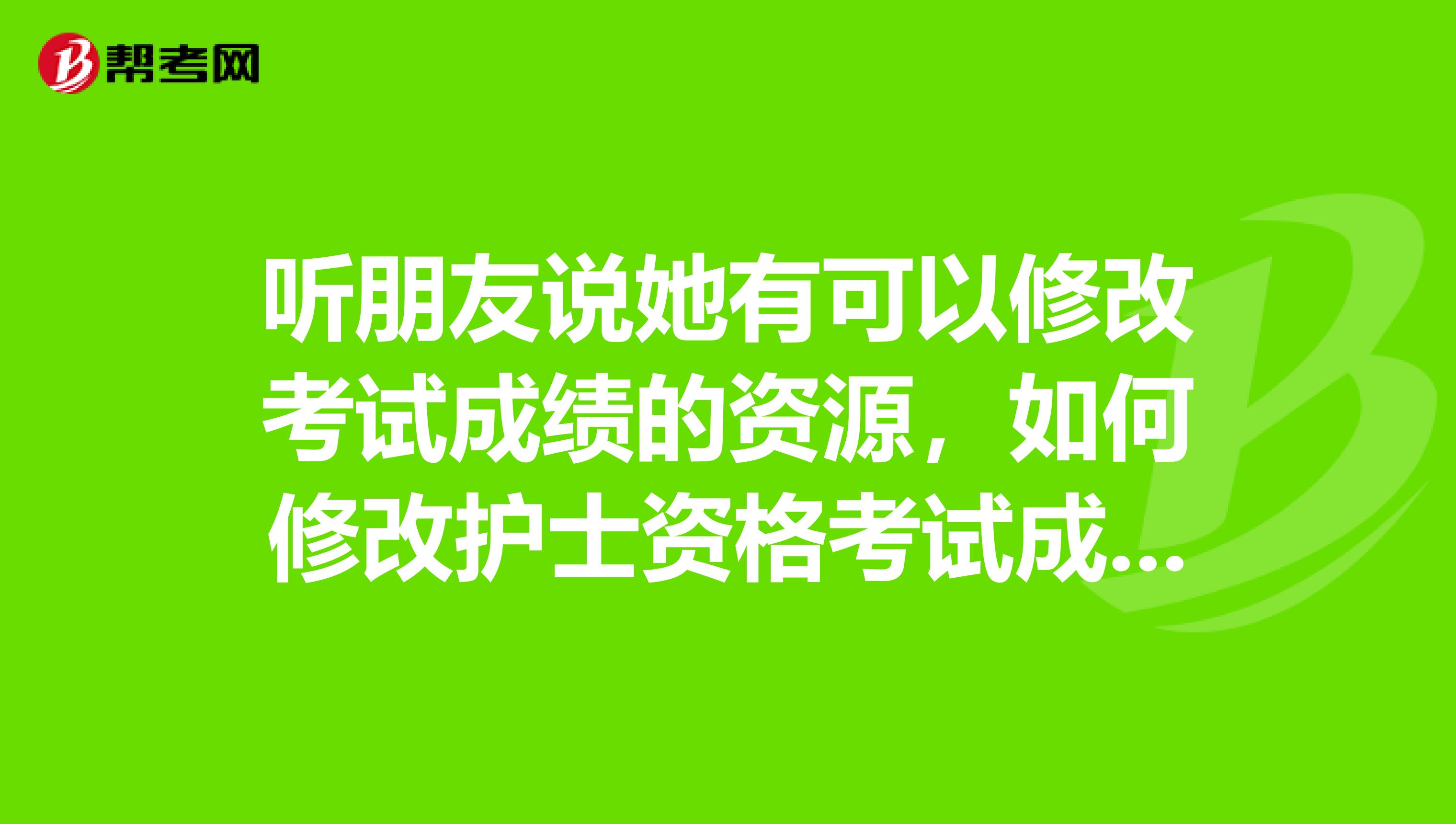 听朋友说她有可以修改考试成绩的资源,如何修改护士资格考试成绩敢不敢相信