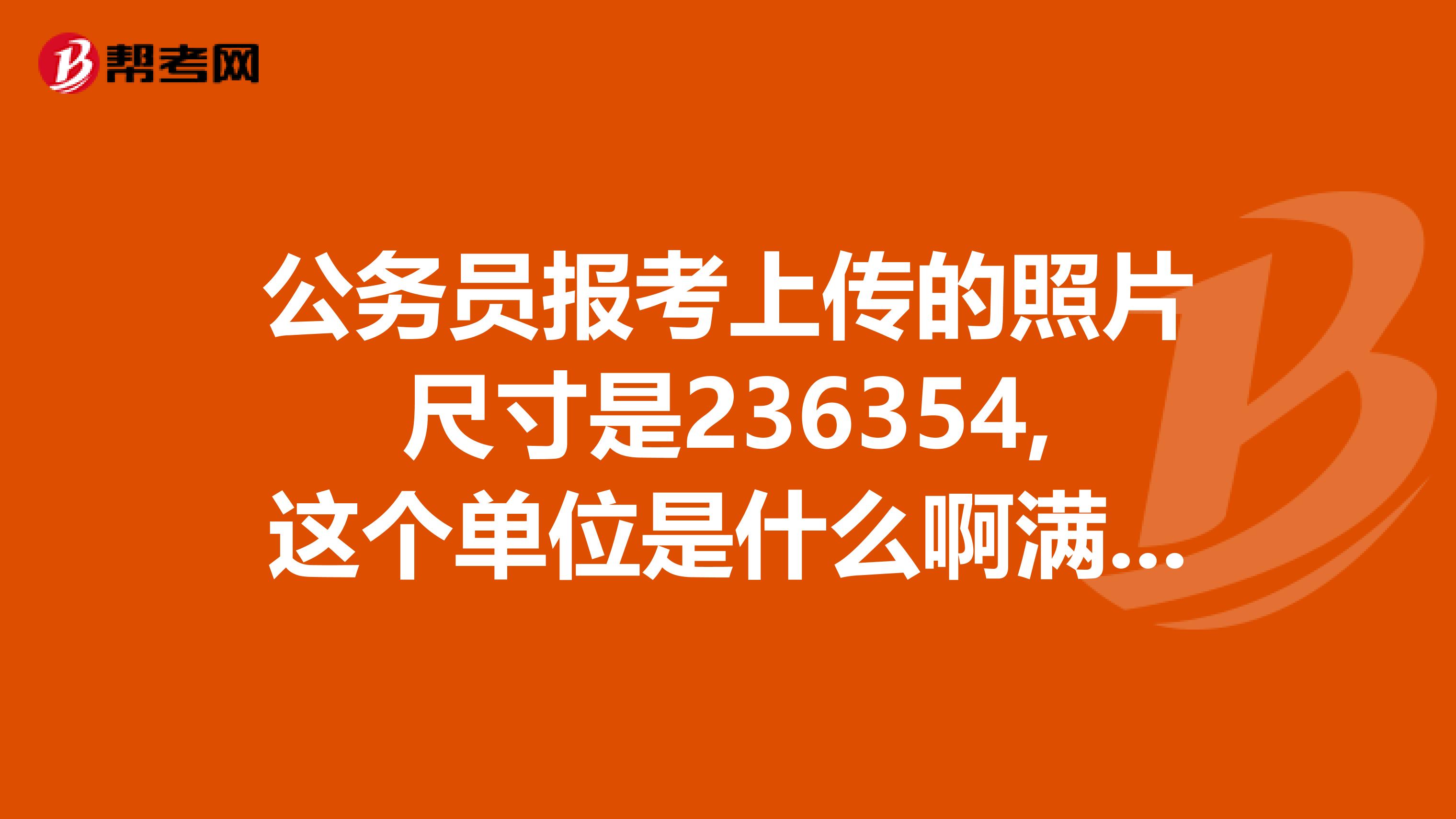 公务员报考上传的照片尺寸是236354,这个单位是什么啊满足宽12CM,高23CM的要求吗知道的麻烦回答下好吗
