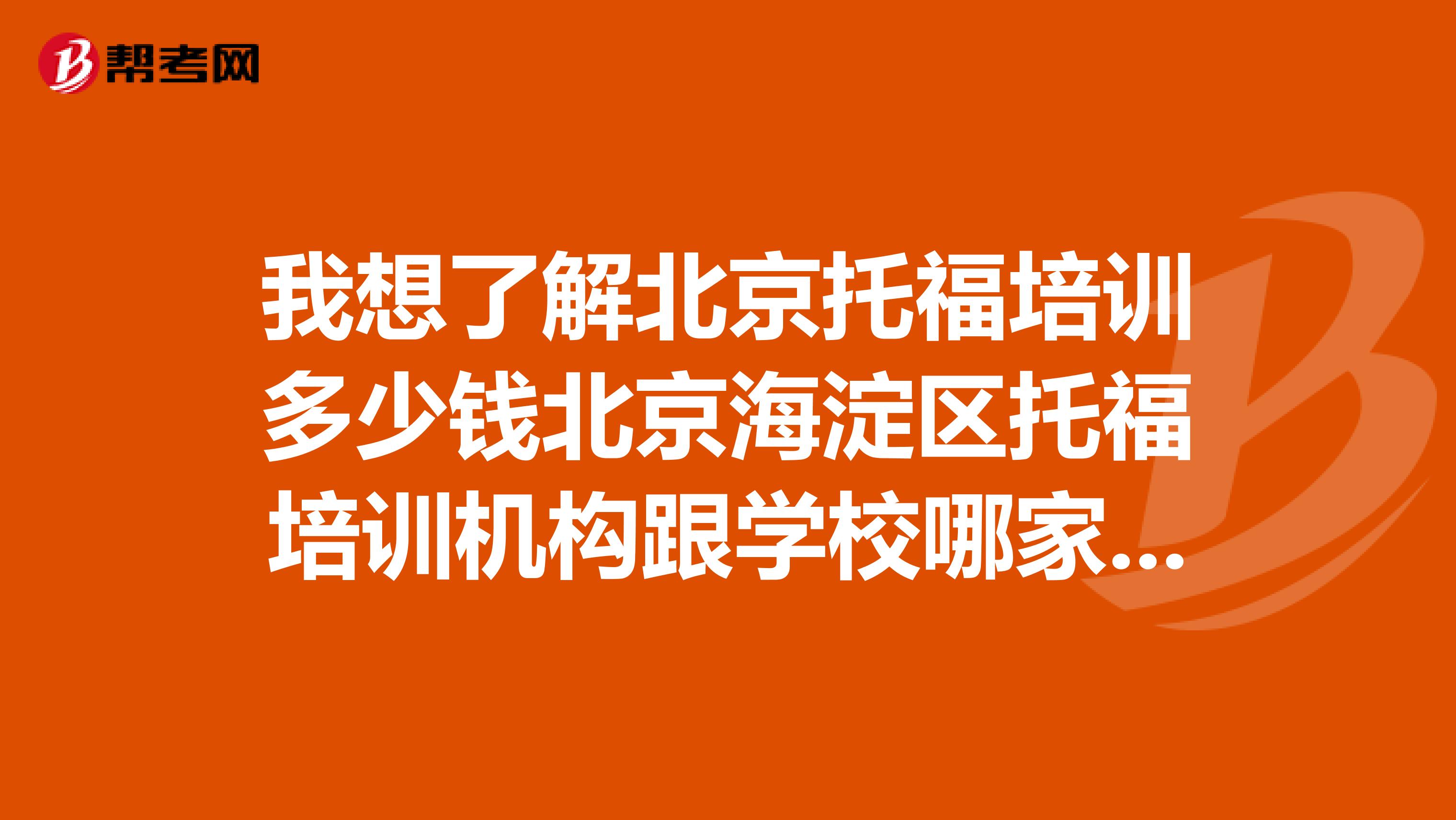 我想了解北京托福培训多少钱北京海淀区托福培训机构跟学校哪家好基础好能学嘛!谢谢
