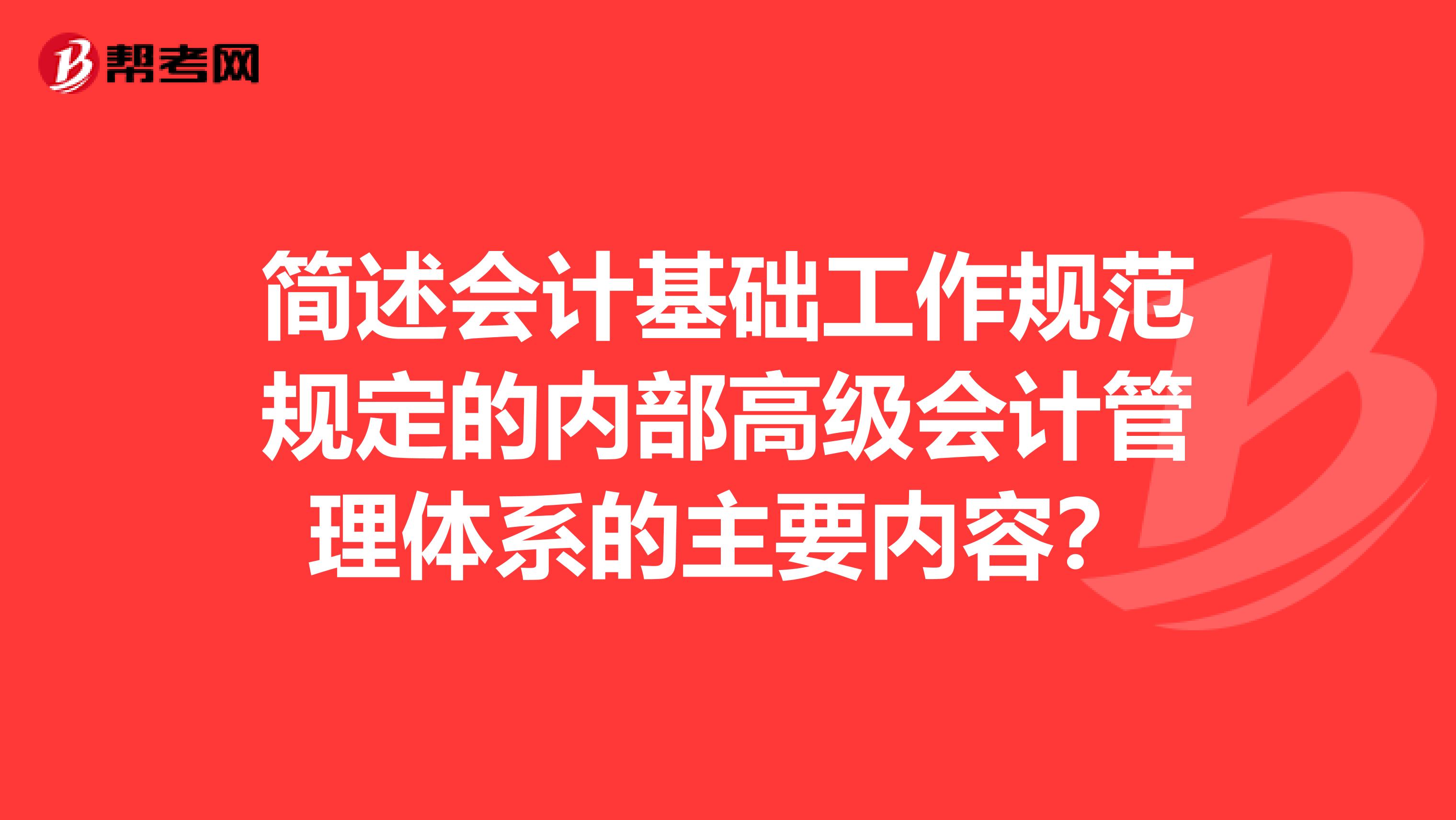 簡述會計(jì)基礎(chǔ)工作規(guī)范規(guī)定的內(nèi)部高級會計(jì)管理體系的主要內(nèi)容？