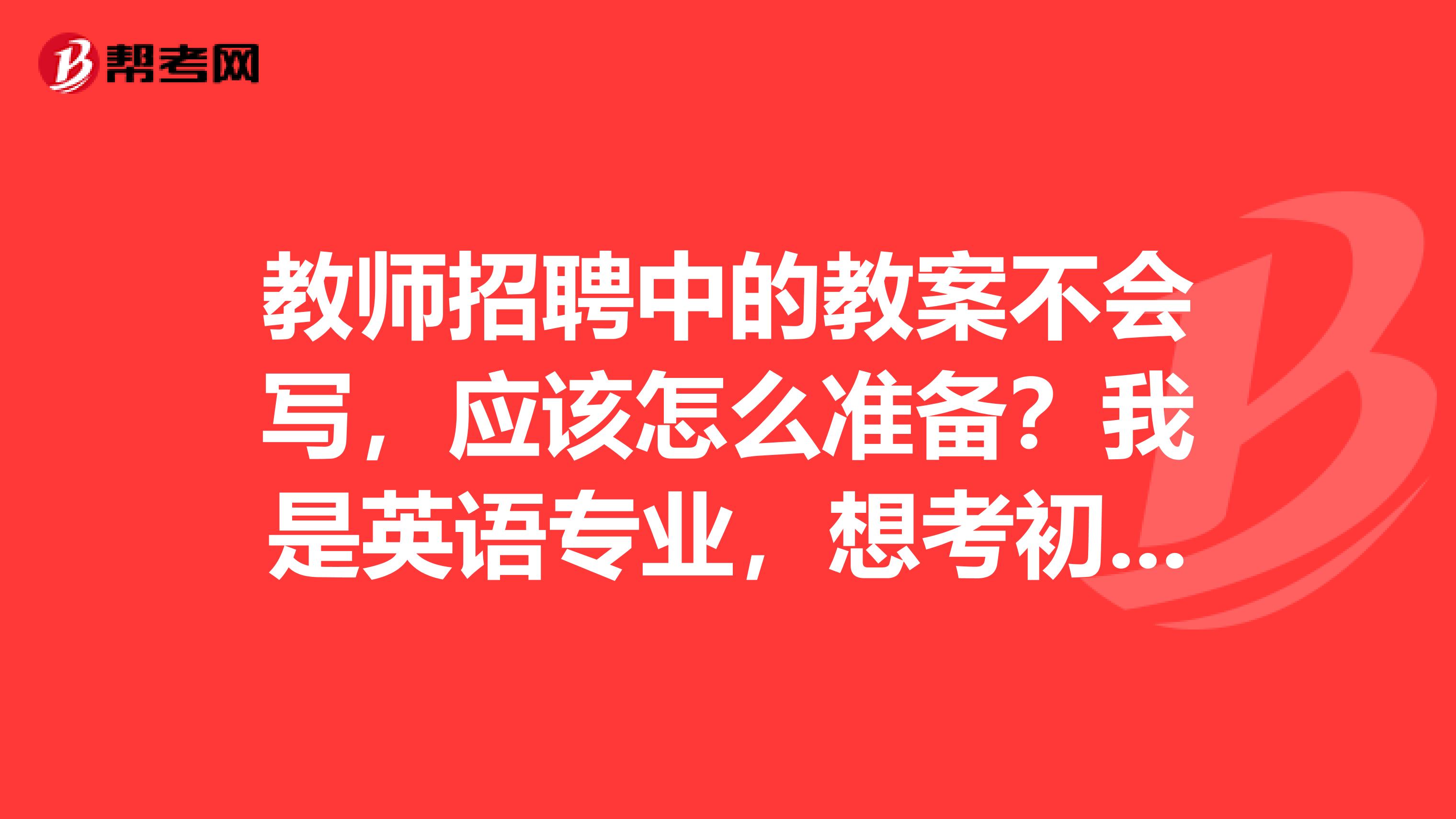 教师招聘中的教案不会写,应该怎么准备?我是英语专业,想考初高中英语教师