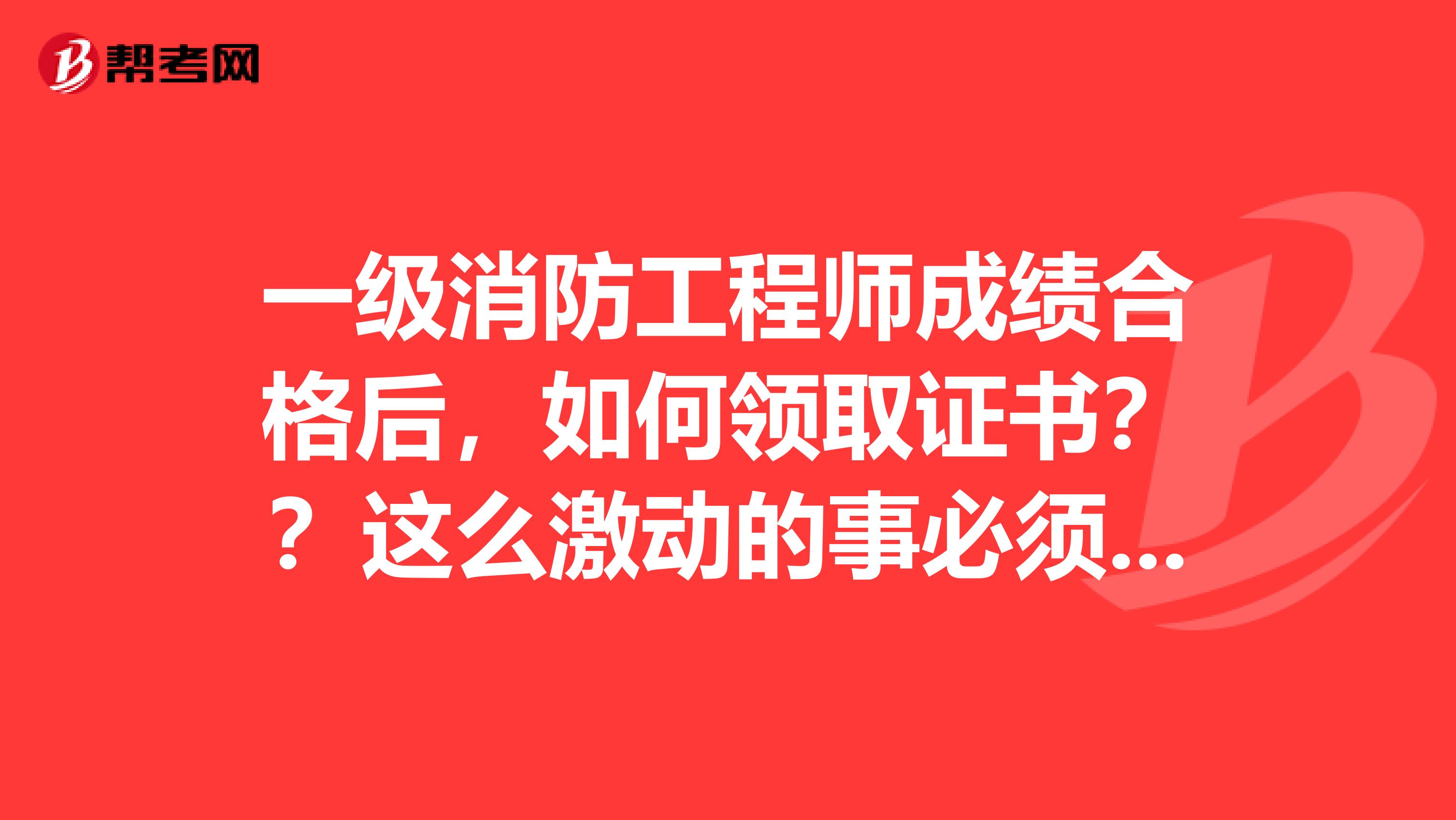 一级消防工程师成绩合格后,如何领取证书??这么激动的事必须了解着