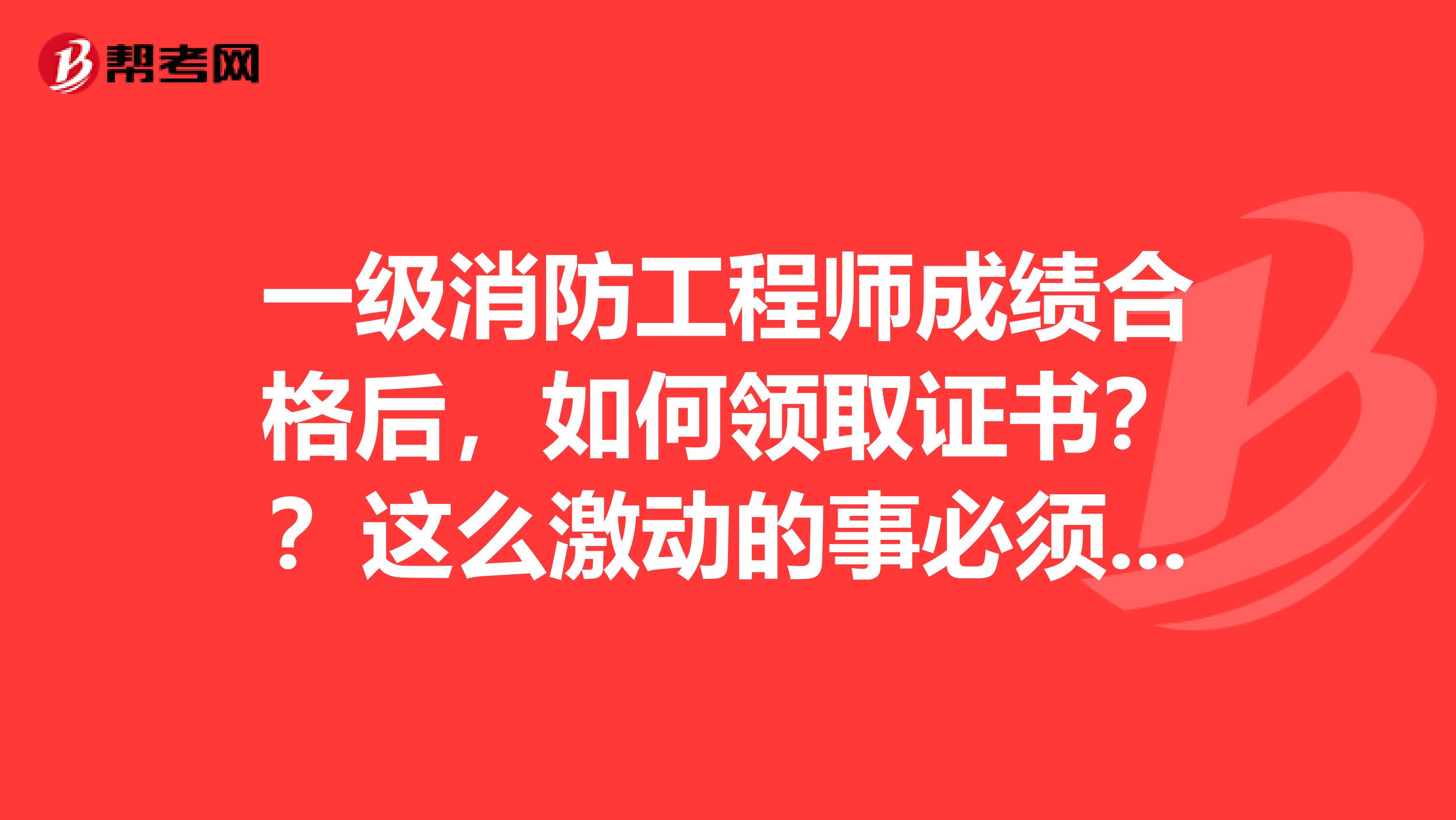 一级消防工程师成绩合格后，如何领取证书？？这么激动的事必须了解着