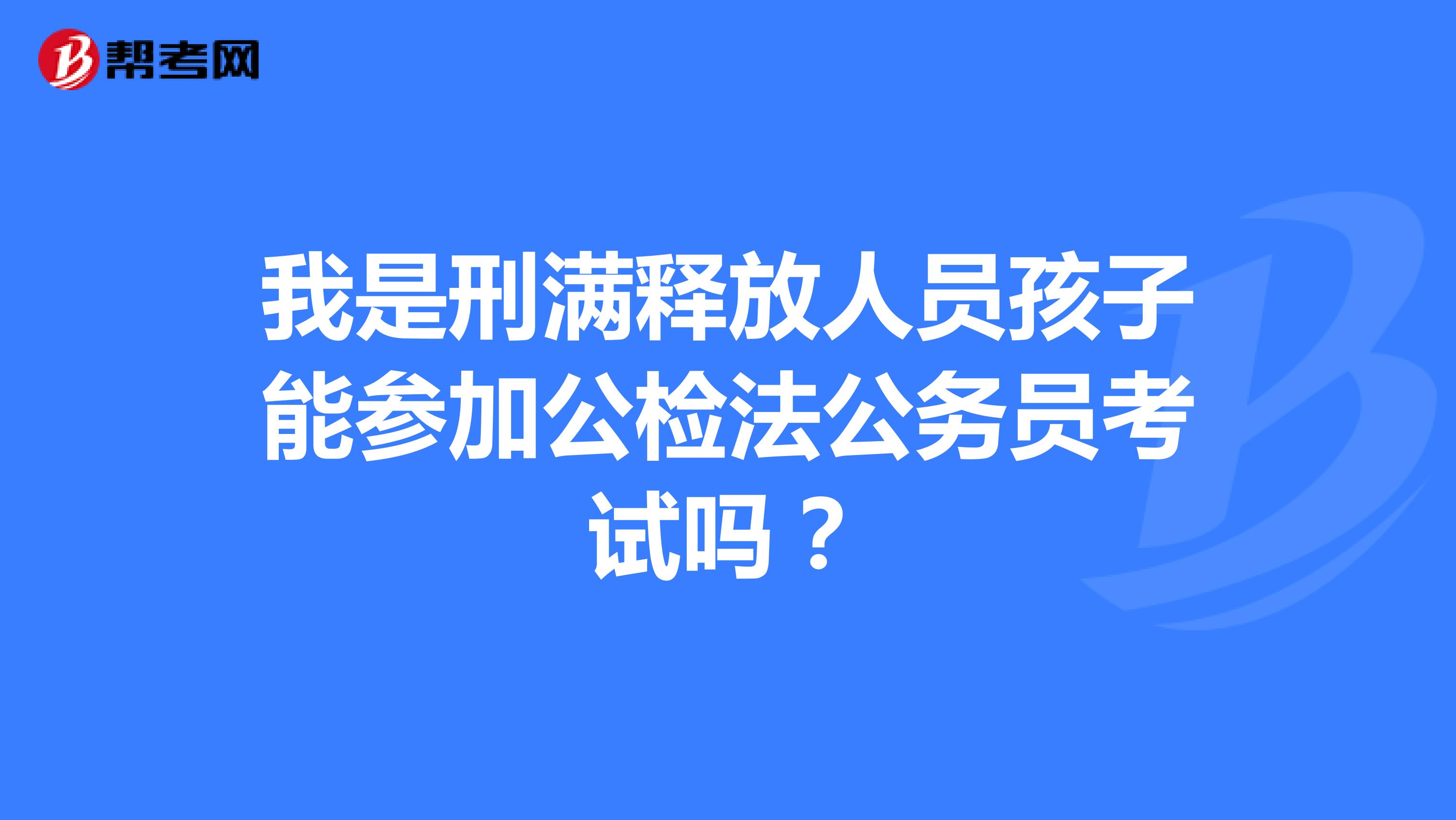 我是刑满释放人员孩子能参加公检法公务员考试吗？