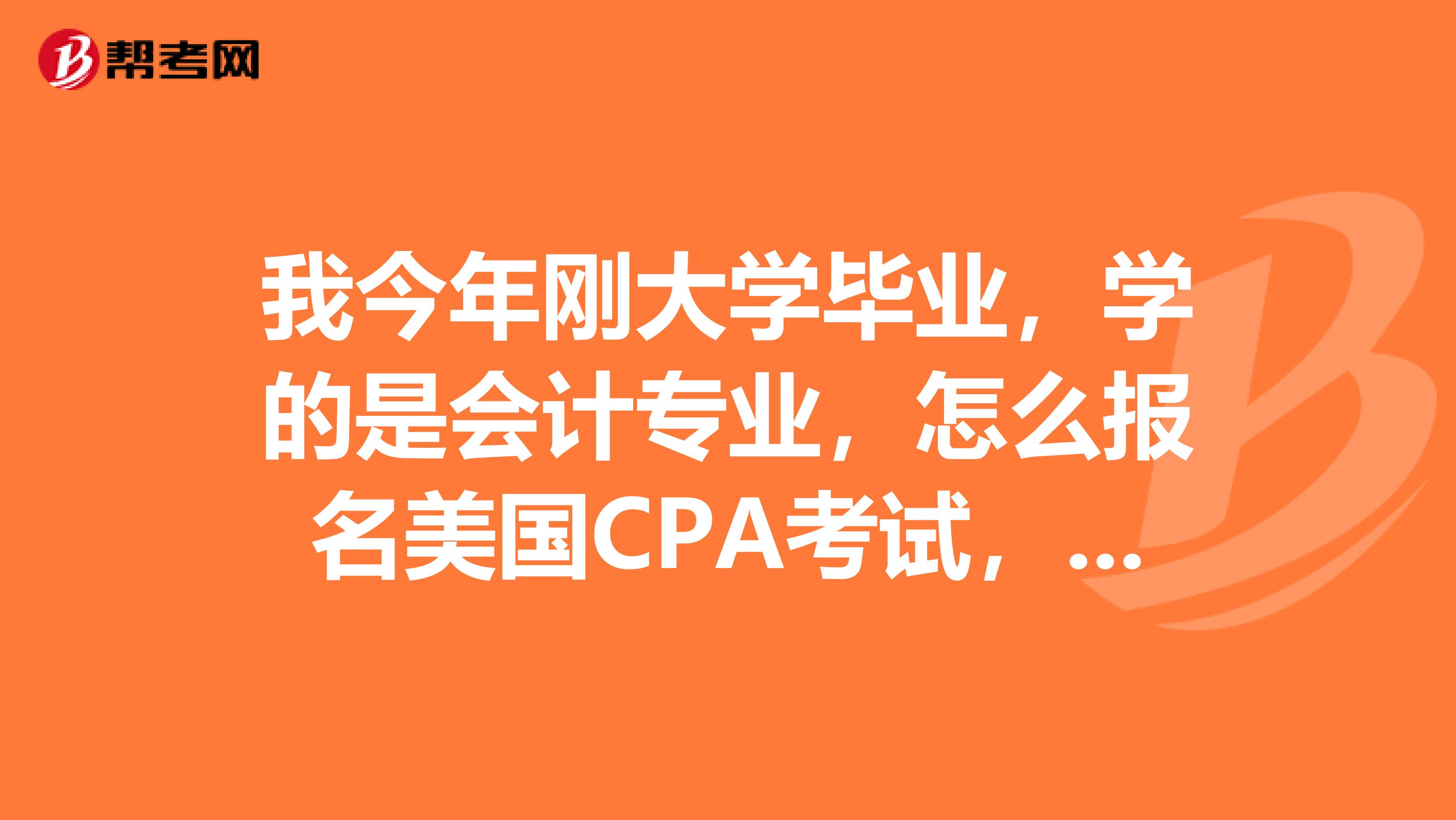 我今年刚大学毕业，学的是会计专业，怎么报名美国CPA考试，我是重庆的