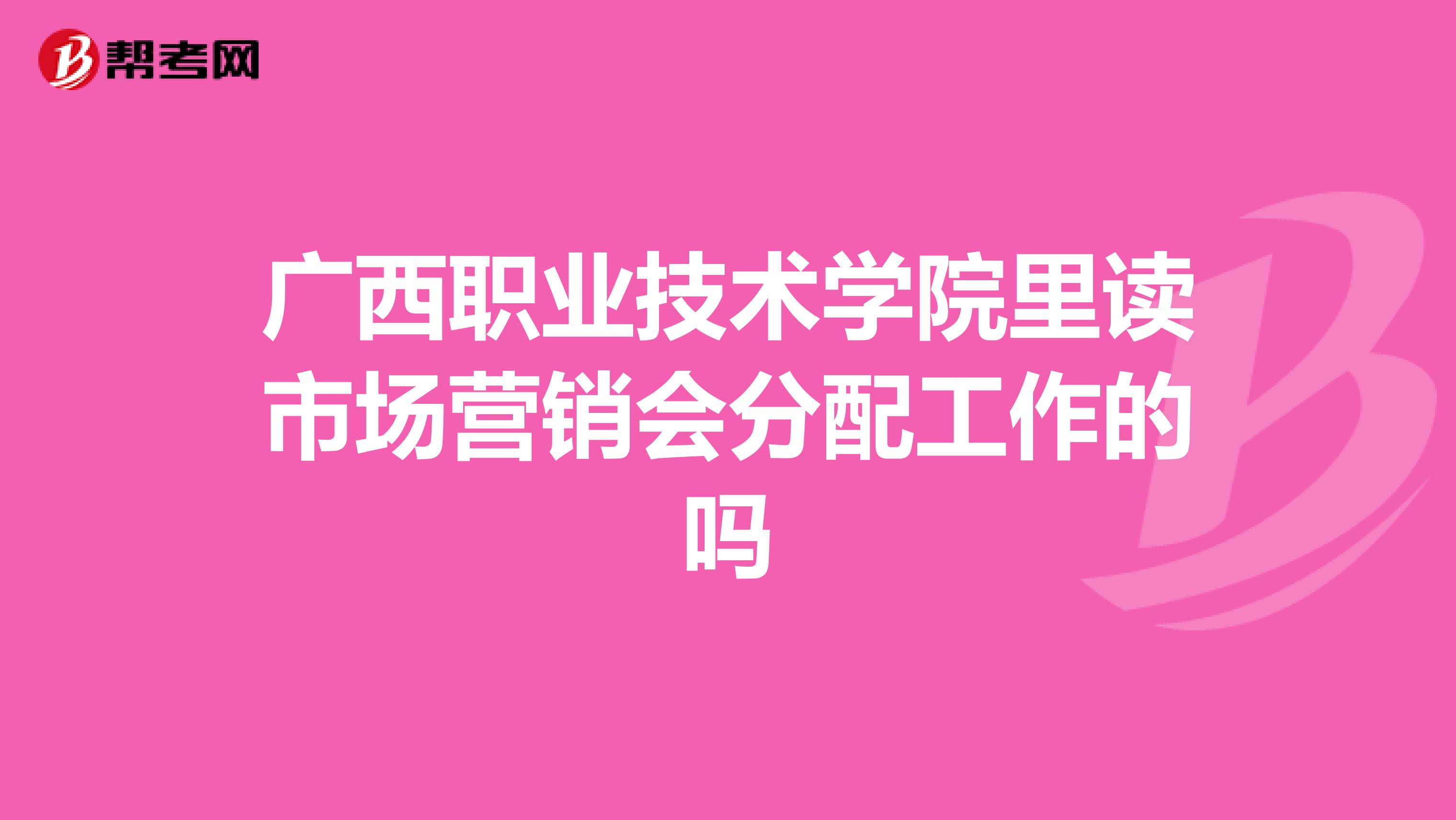 广西职业技术学院里读市场营销会分配工作的吗