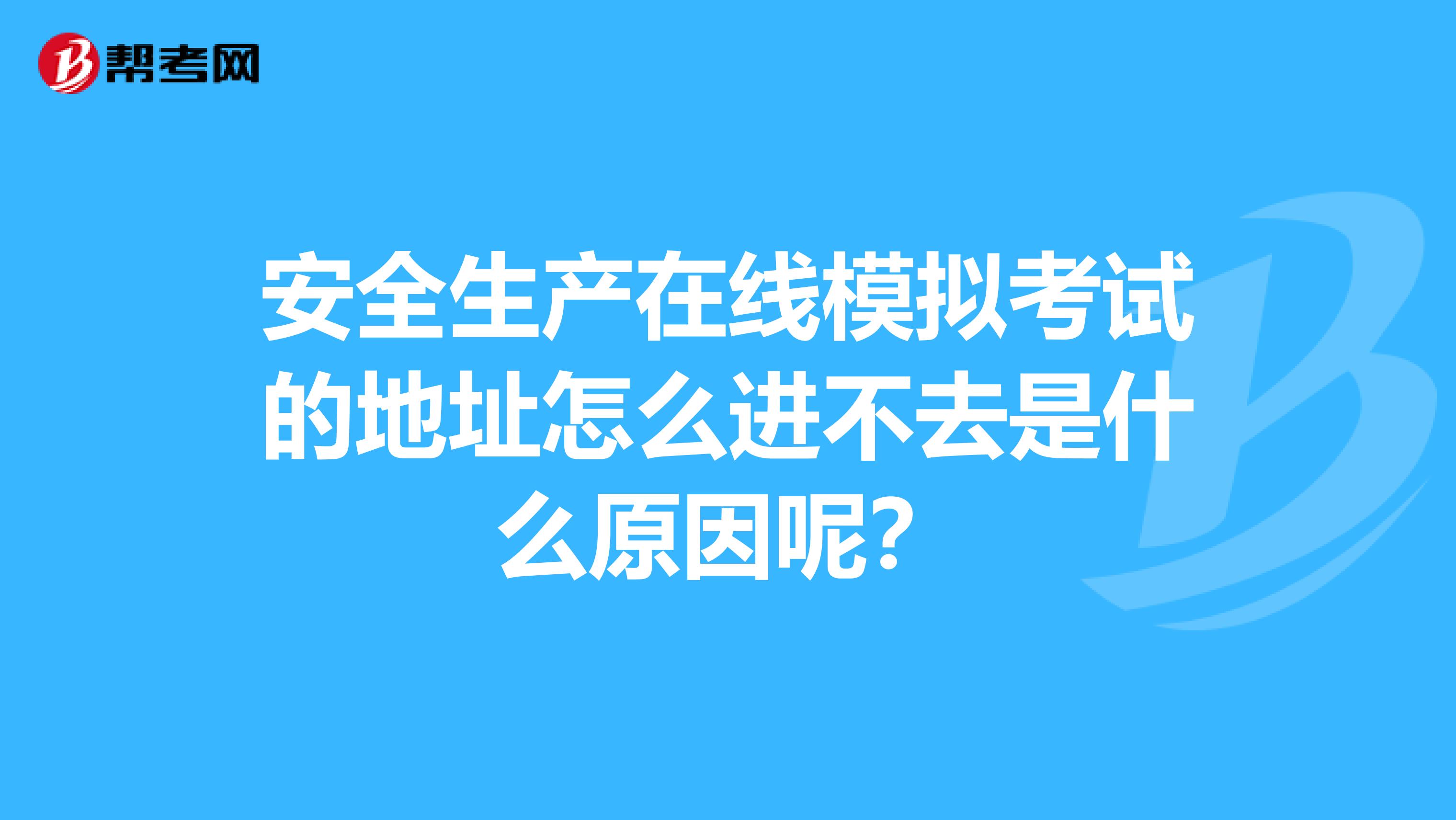 安全生产在线模拟考试的地址怎么进不去是什么原因呢？