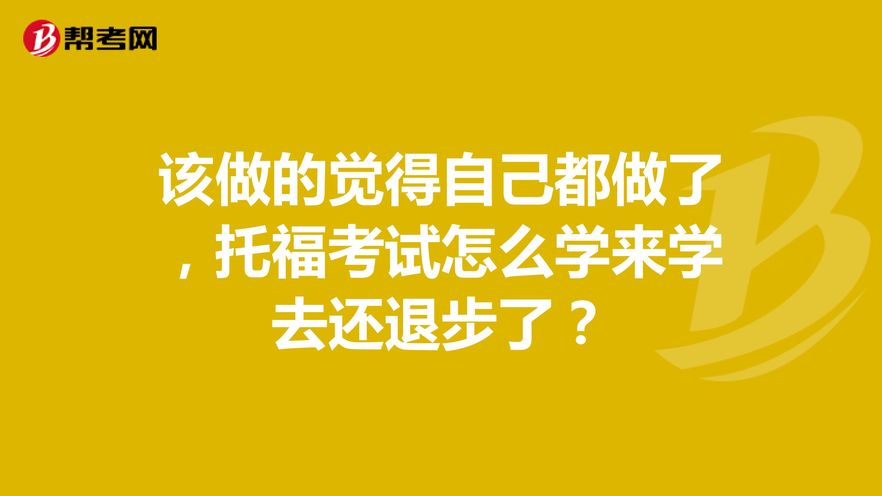 该做的觉得自己都做了,托福考试怎么学来学去还退步了?
