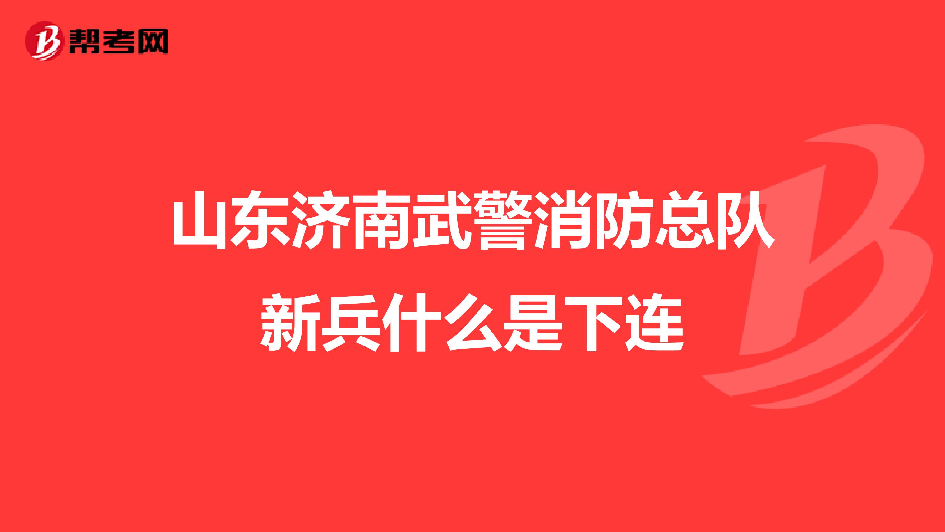 山东济南武警消防总队新兵什么是下连