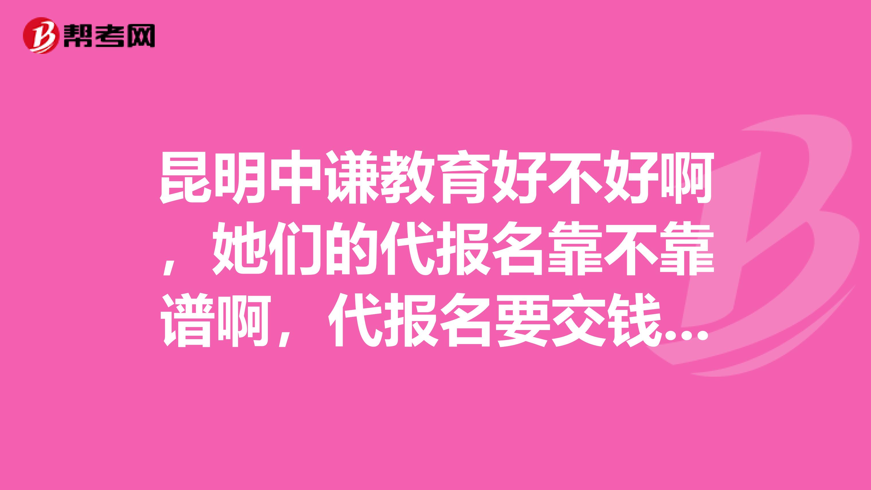 昆明中谦教育好不好啊，她们的代报名靠不靠谱啊，代报名要交钱，考过了拿证还交钱，考个执业药师证差不多