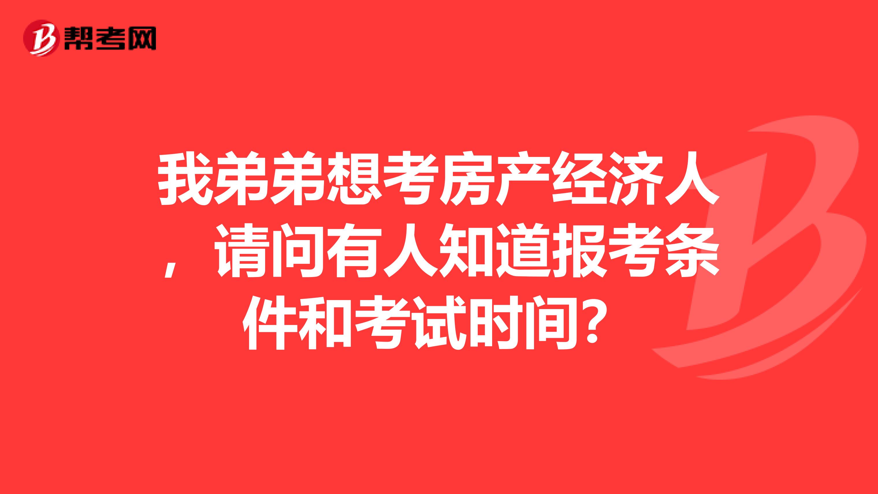 我弟弟想考房产经济人，请问有人知道报考条件和考试时间？
