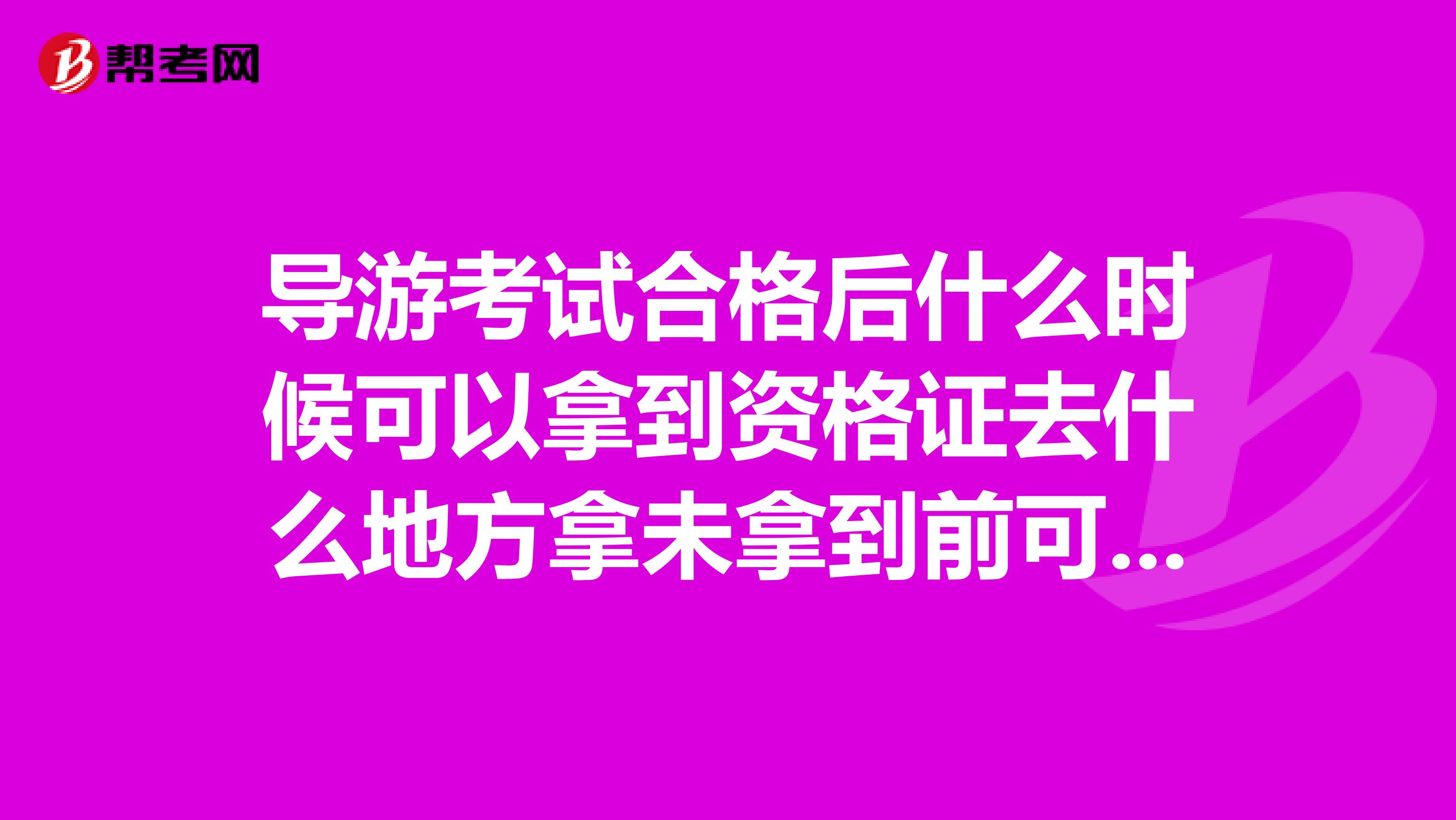 导游考试合格后什么时候可以拿到资格证去什么地方拿未拿到前可以找导游工作吗？