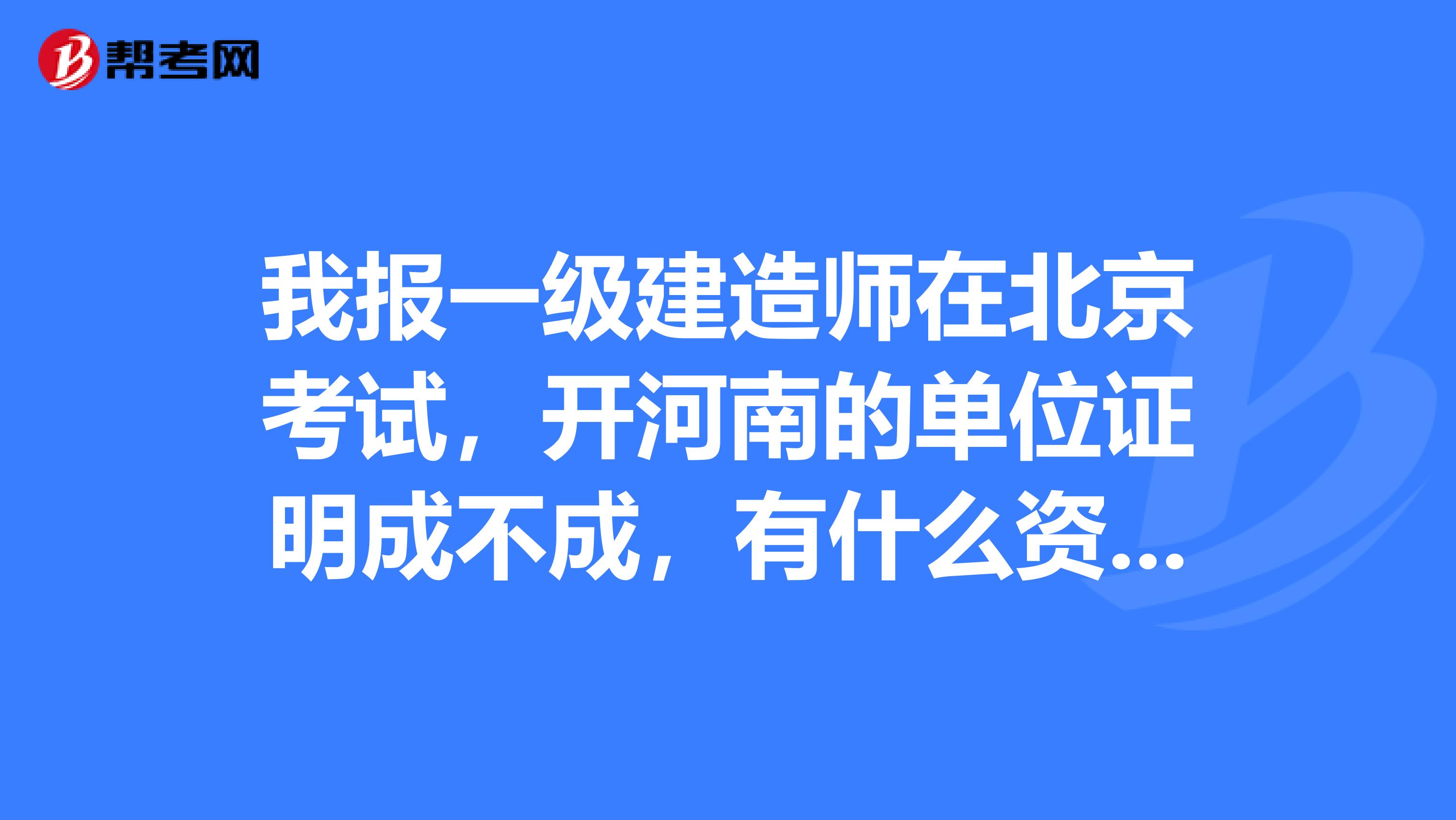 我報一級建造師在北京考試，開河南的單位證明成不成，有什么資質要求