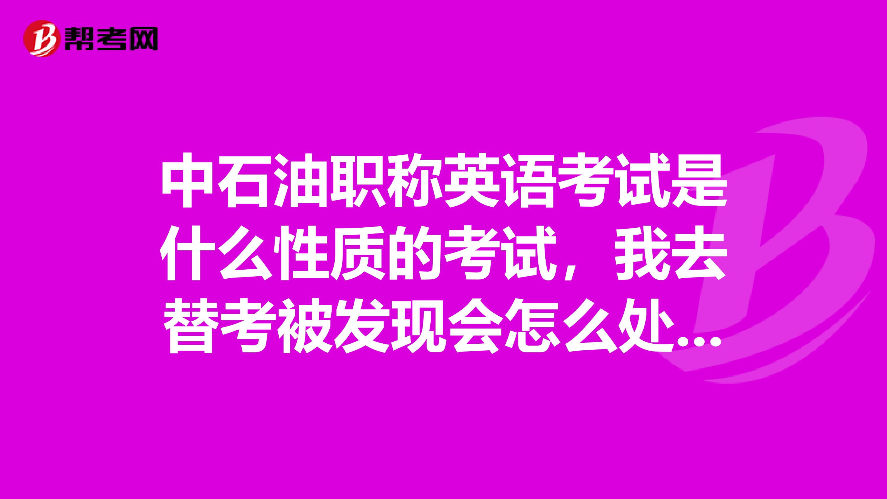 中石油职称英语考试是什么性质的考试，我去替考被发现会怎么处理？