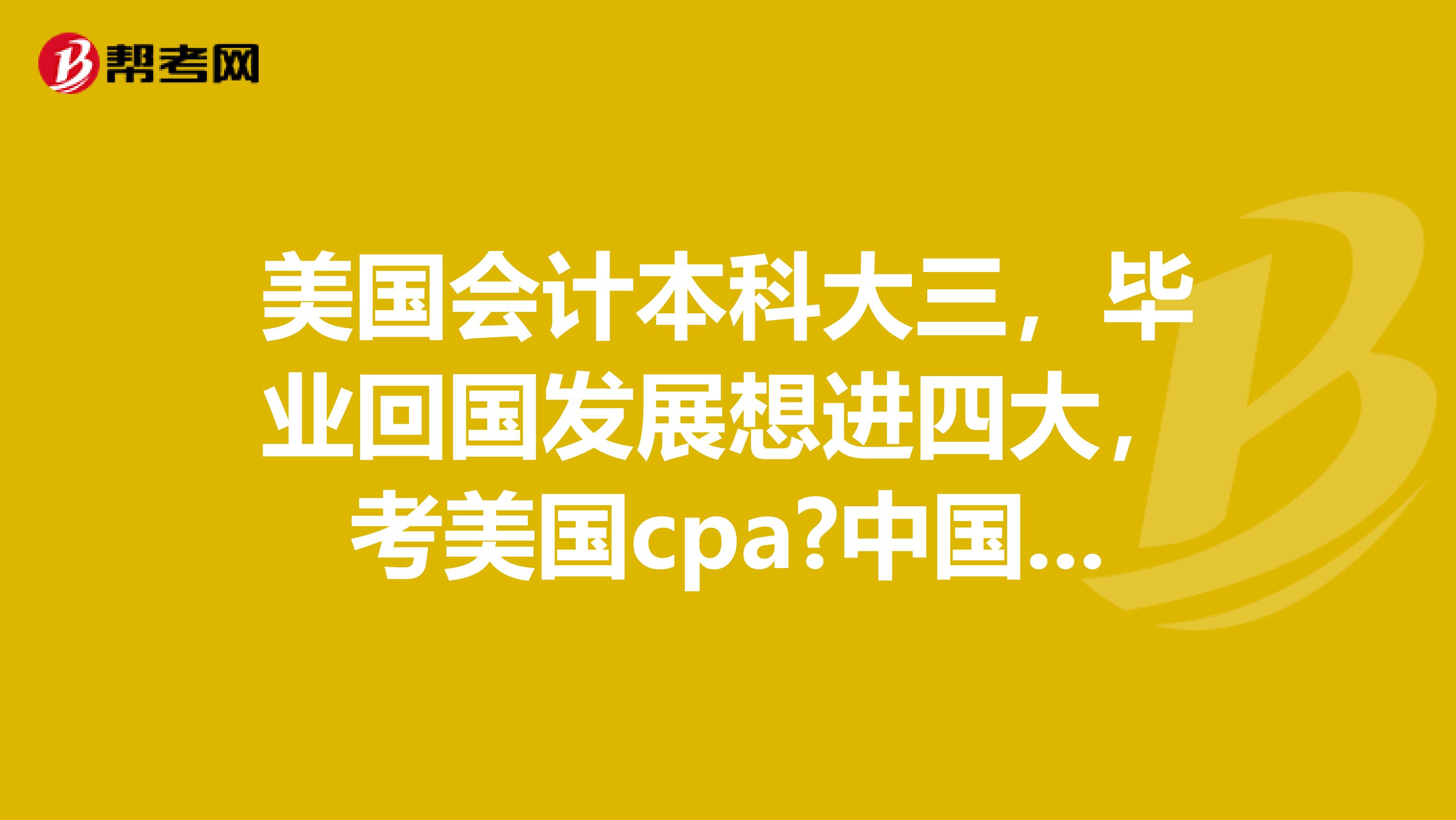 美国会计本科大三，毕业回国发展想进四大，考美国cpa?中国cpa？还是acca?