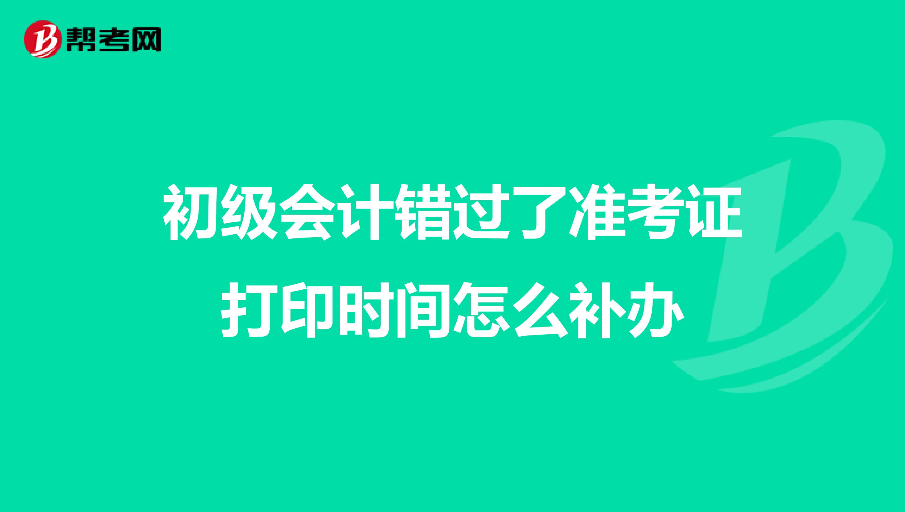 初级会计错过了准考证打印时间怎么补办