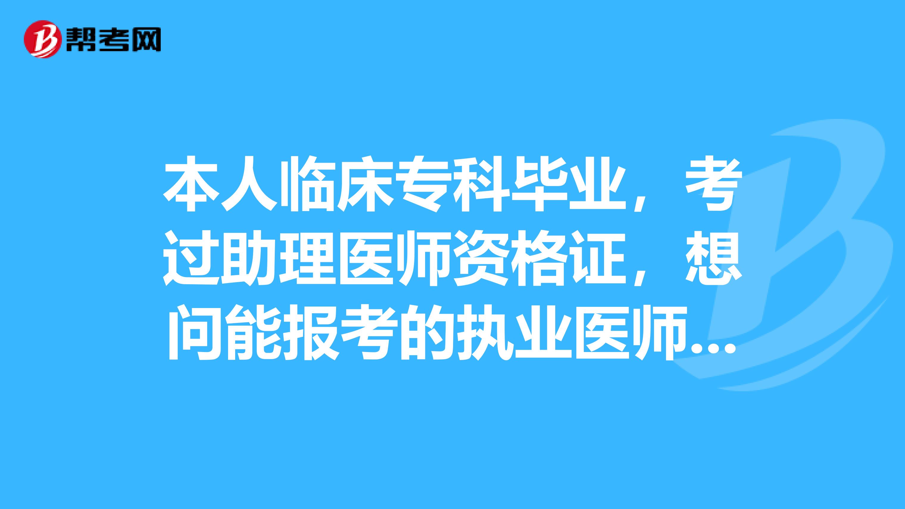 本人临床专科毕业，考过助理医师资格证，想问能报考的执业医师资格证考试可以吗？