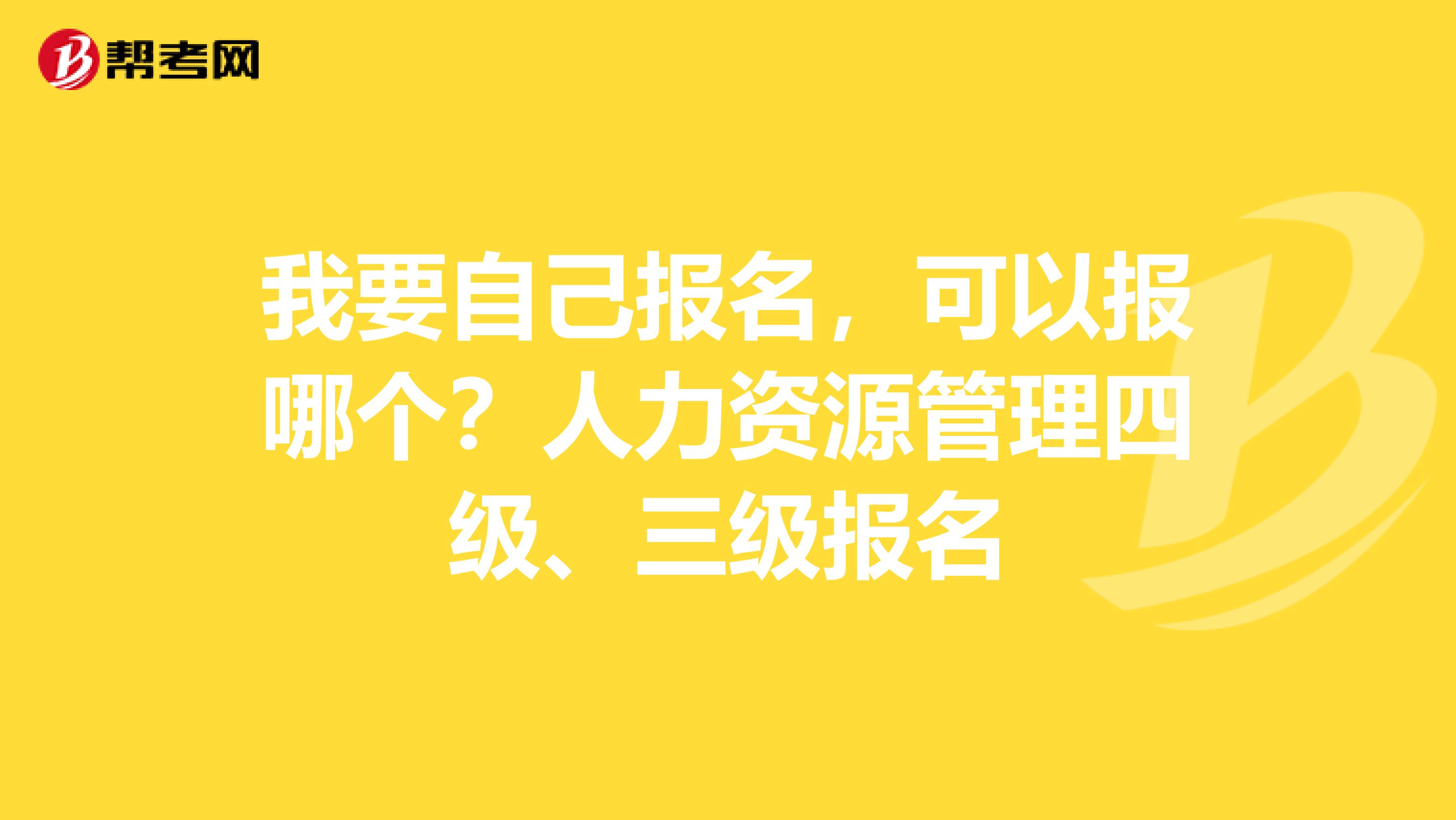 我要自己报名,可以报哪个?人力资源管理四级、三级报名