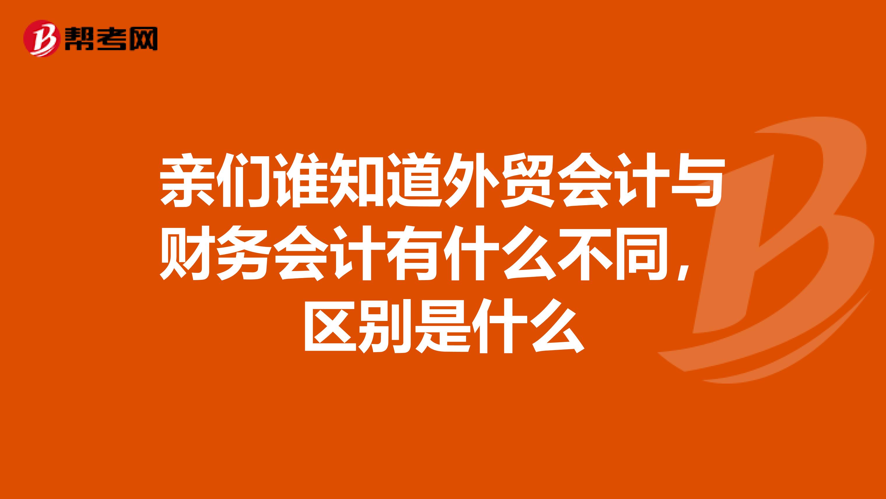 亲们谁知道外贸会计与财务会计有什么不同,区别是什么