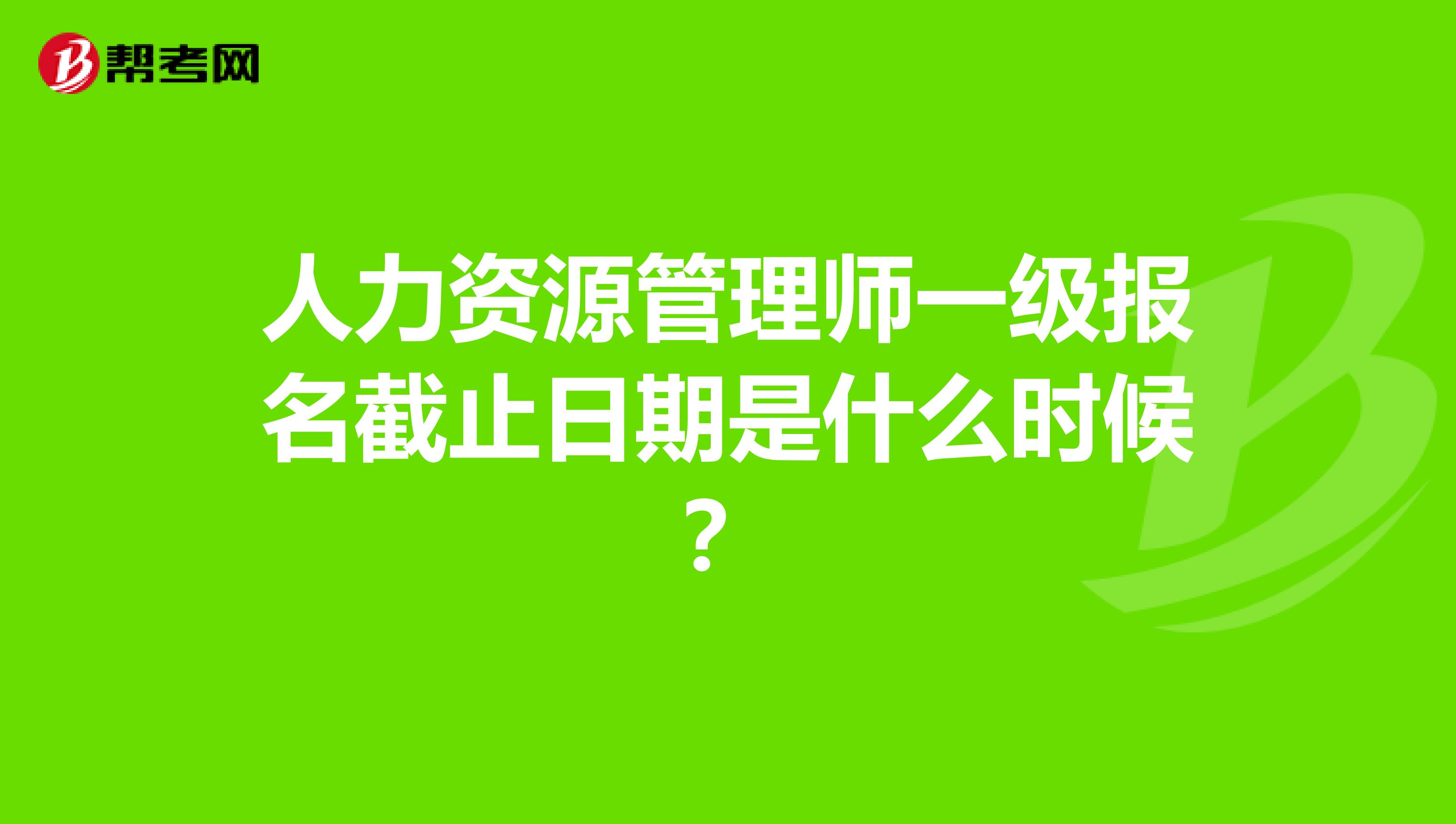 人力資源管理師一級報(bào)名截止日期是什么時(shí)候？