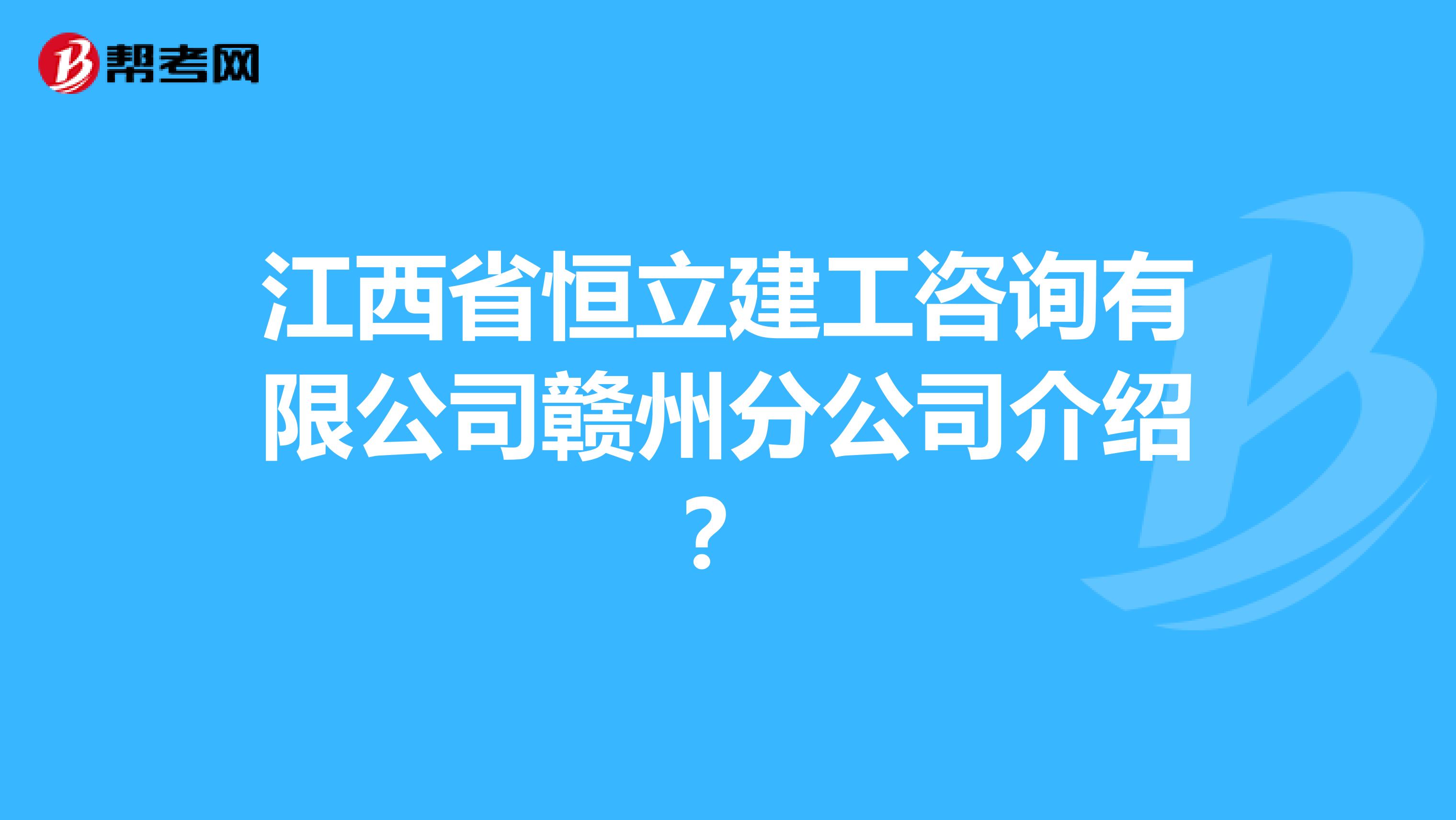 江西省恒立建工咨询有限公司赣州分公司介绍？