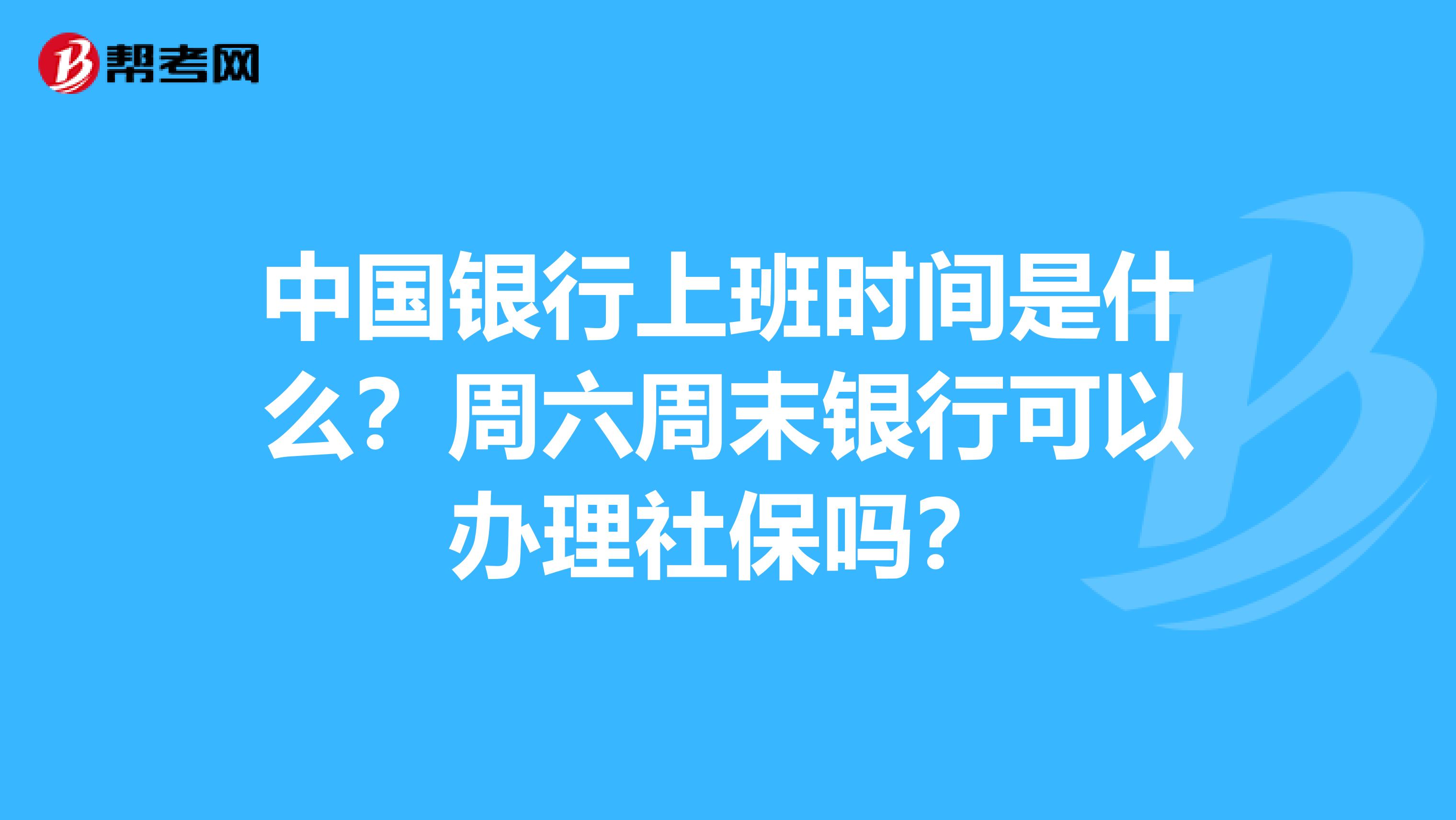 中国银行上班时间是什么?周六周末银行可以办理社保吗?