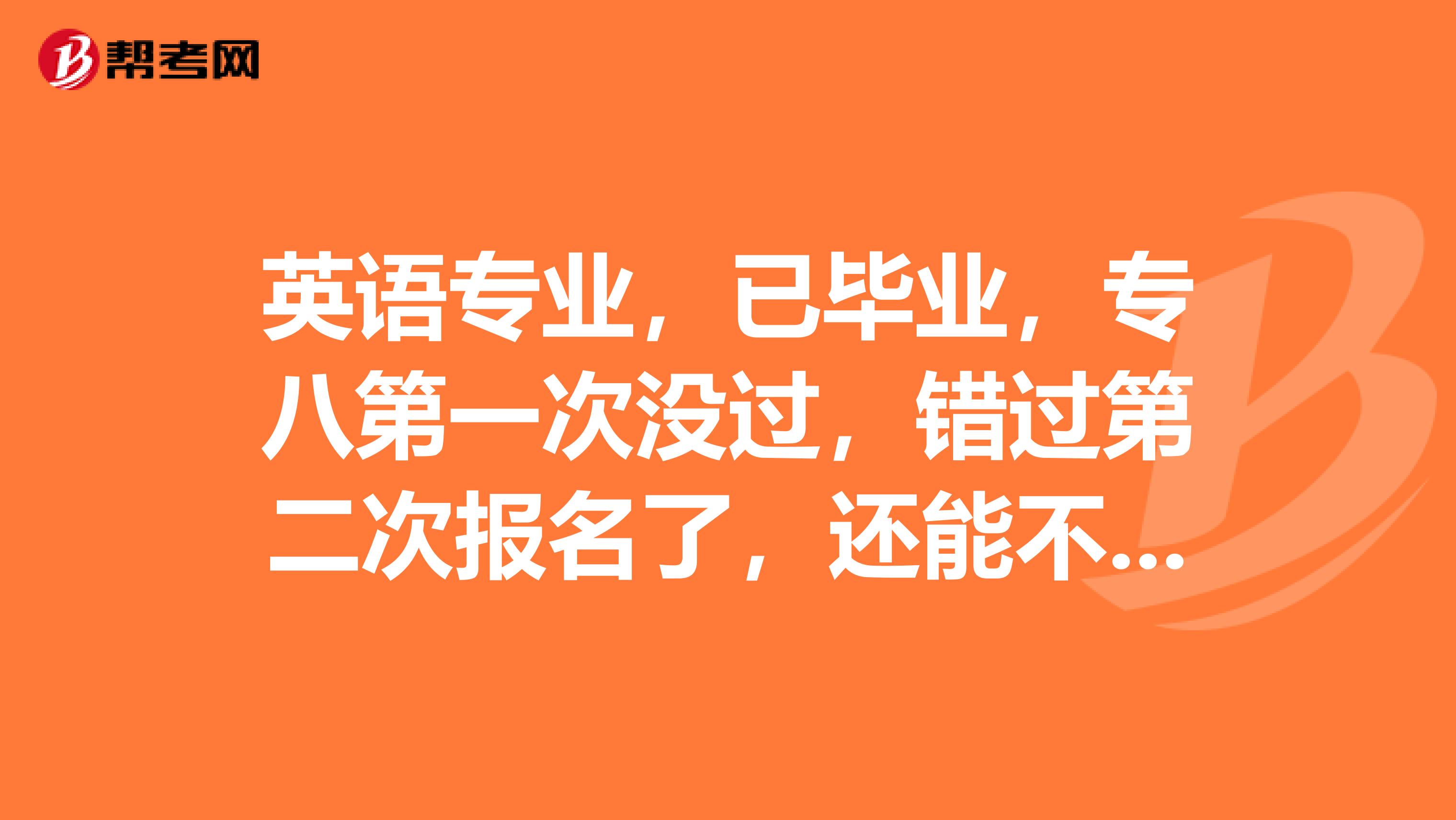 英语专业,已毕业,专八第一次没过,错过第二次报名了,还能不能再考了,有没有知道什么途径的,帮帮我