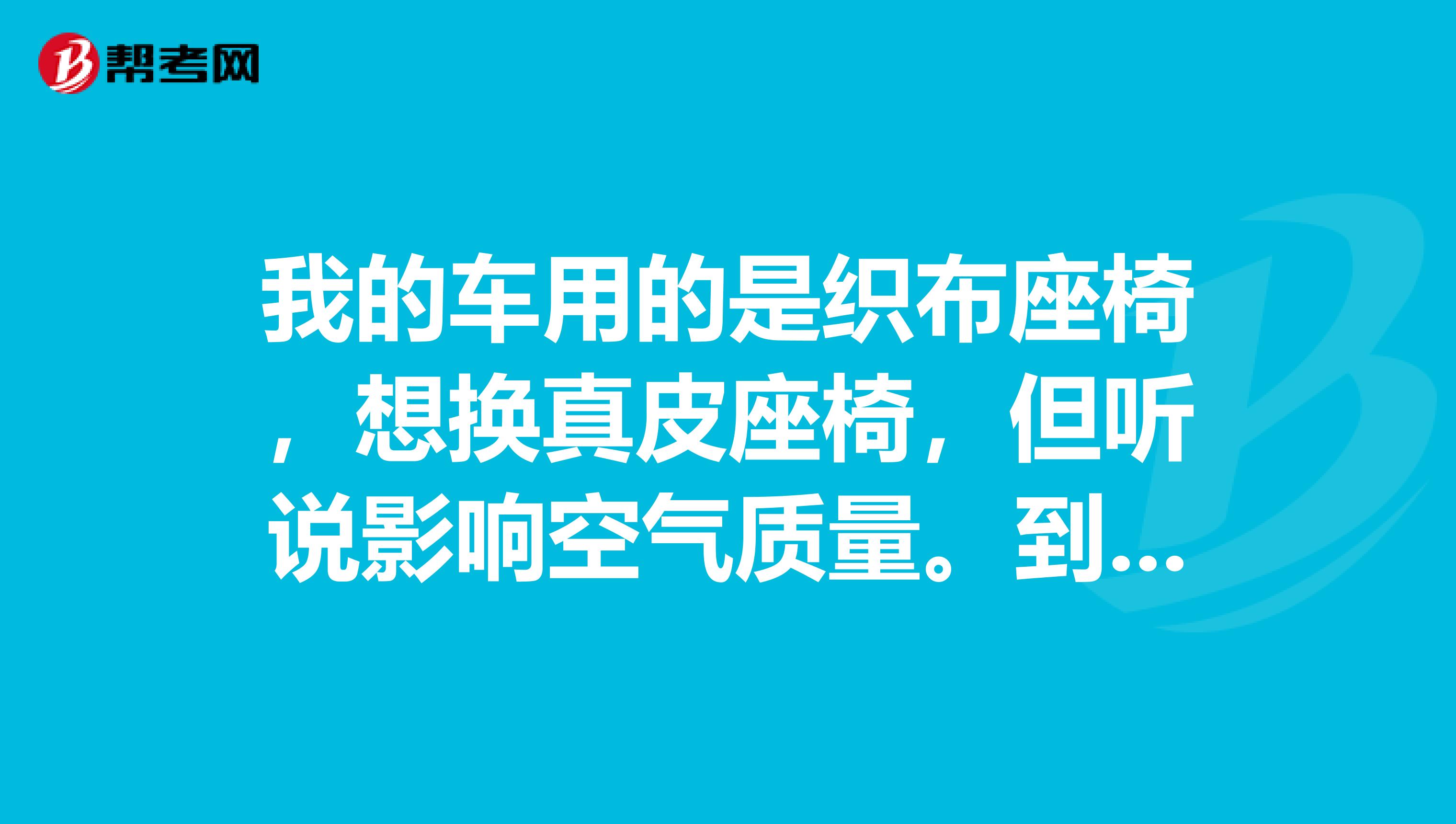 我的车用的是织布座椅，想换真皮座椅，但听说影响空气质量。到底该不该换？