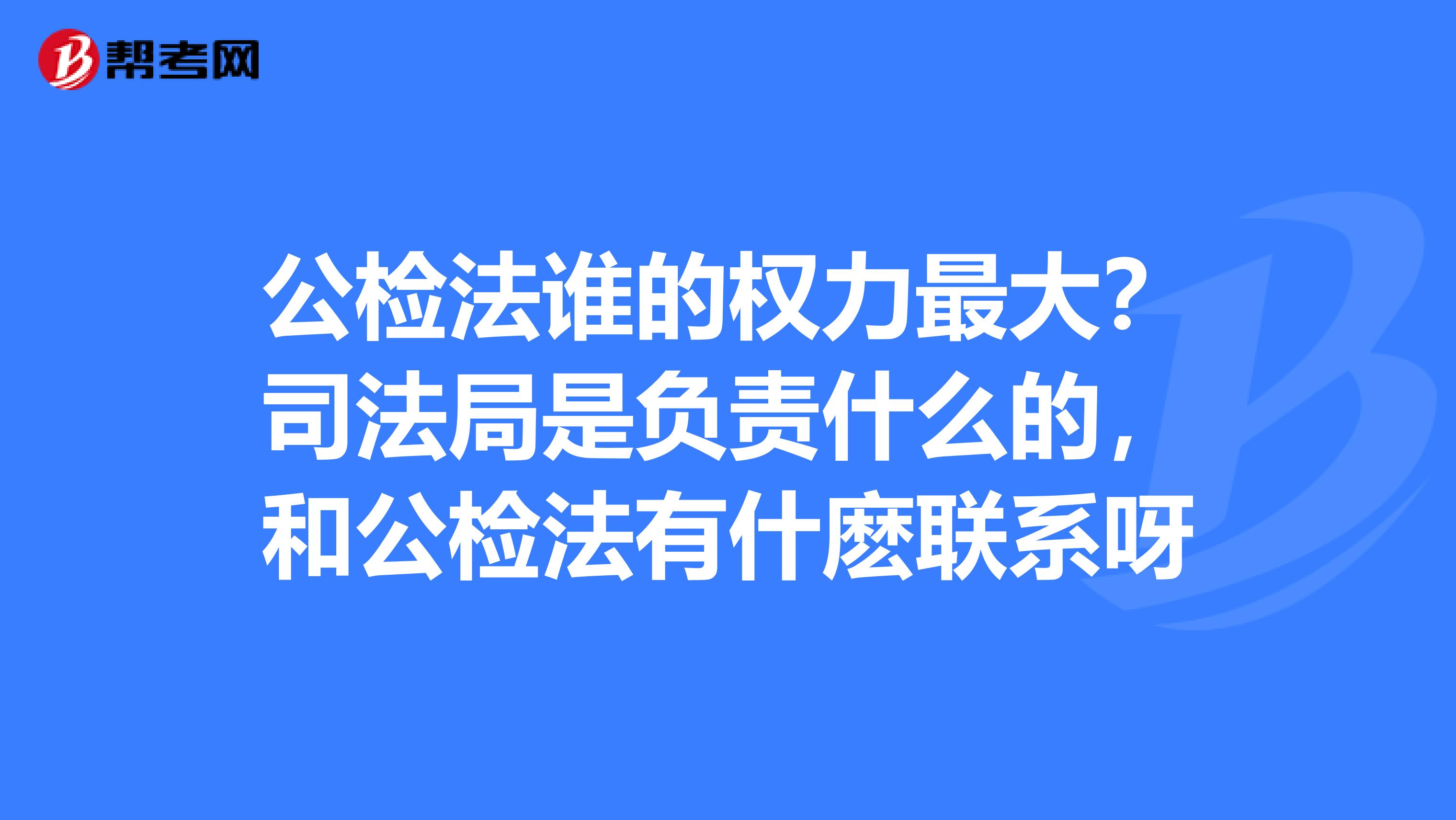 公检法谁的权力最大？司法局是负责什么的，和公检法有什麽联系呀