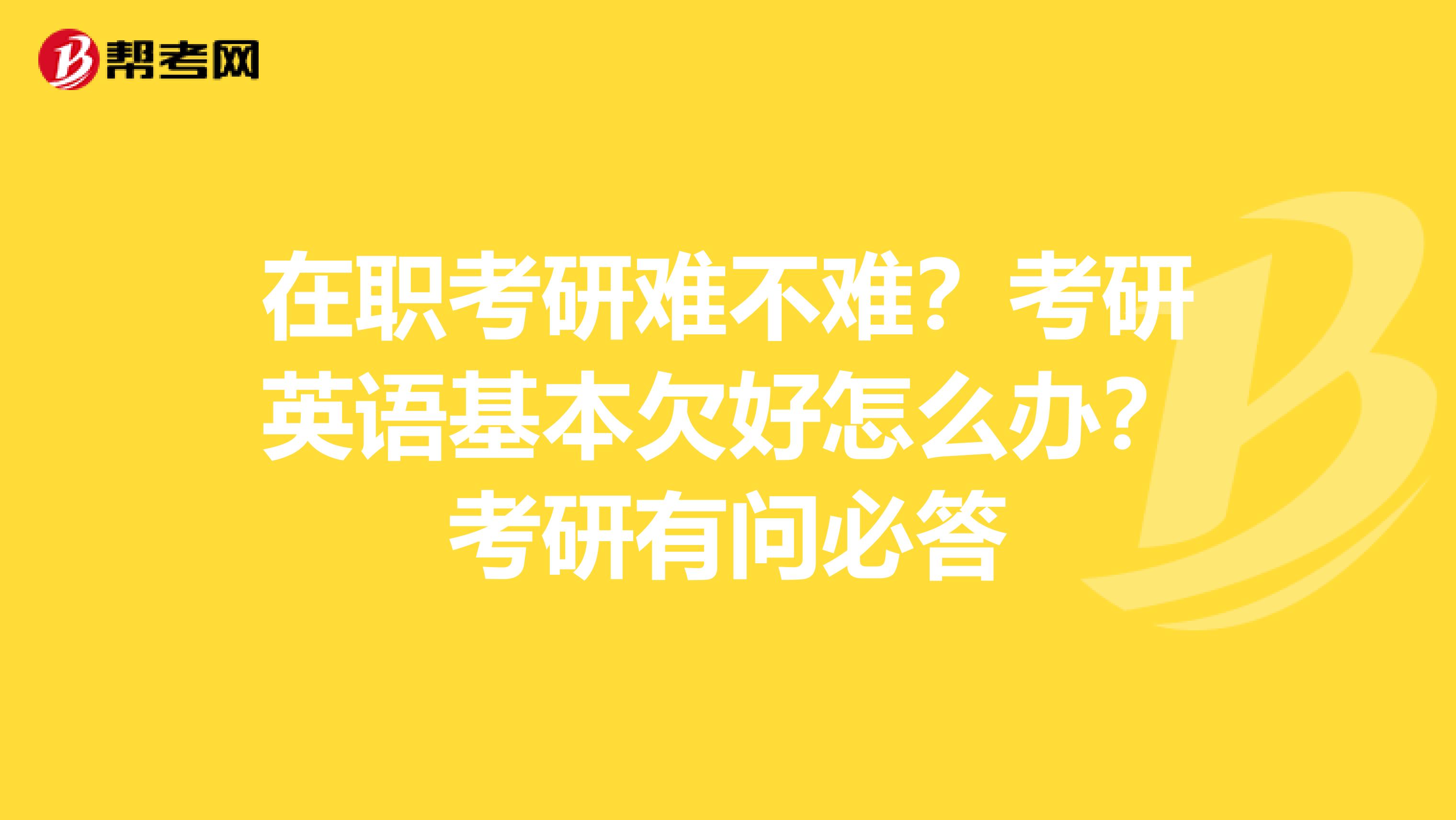 在职考研难不难？考研英语基本欠好怎么办？考研有问必答