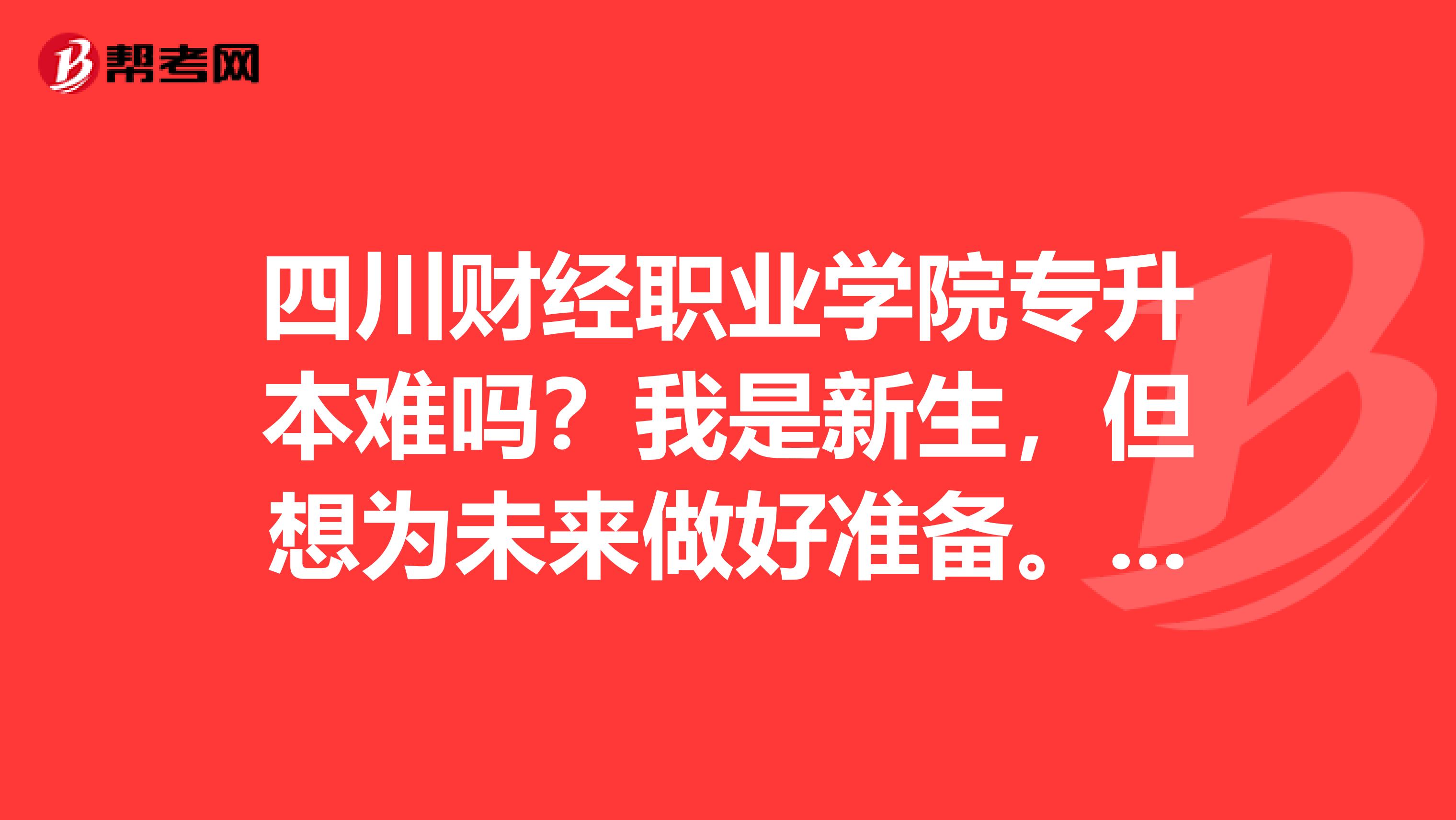 四川财经职业学院专升本难吗?我是新生,但想为未来做好准备。高考失利了,所以不想再失利了。谢谢