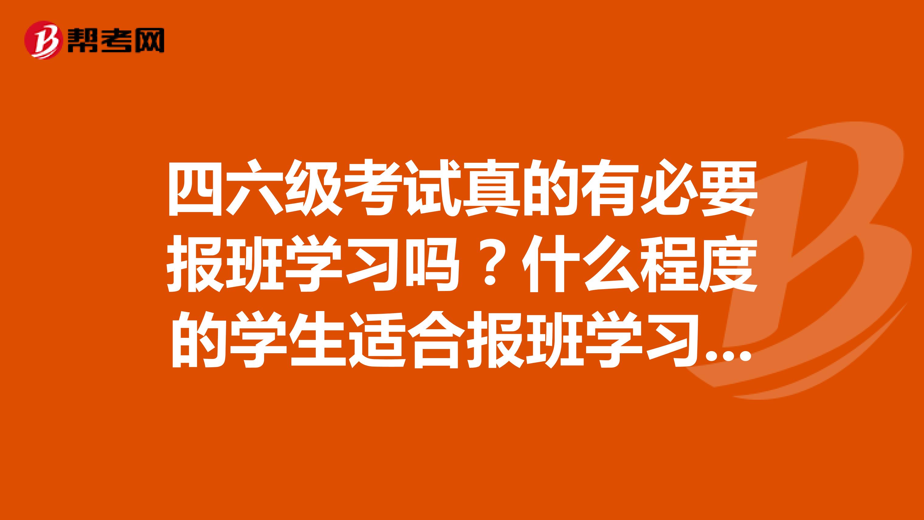 四六级考试真的有必要报班学习吗?什么程度的学生适合报班学习呢?