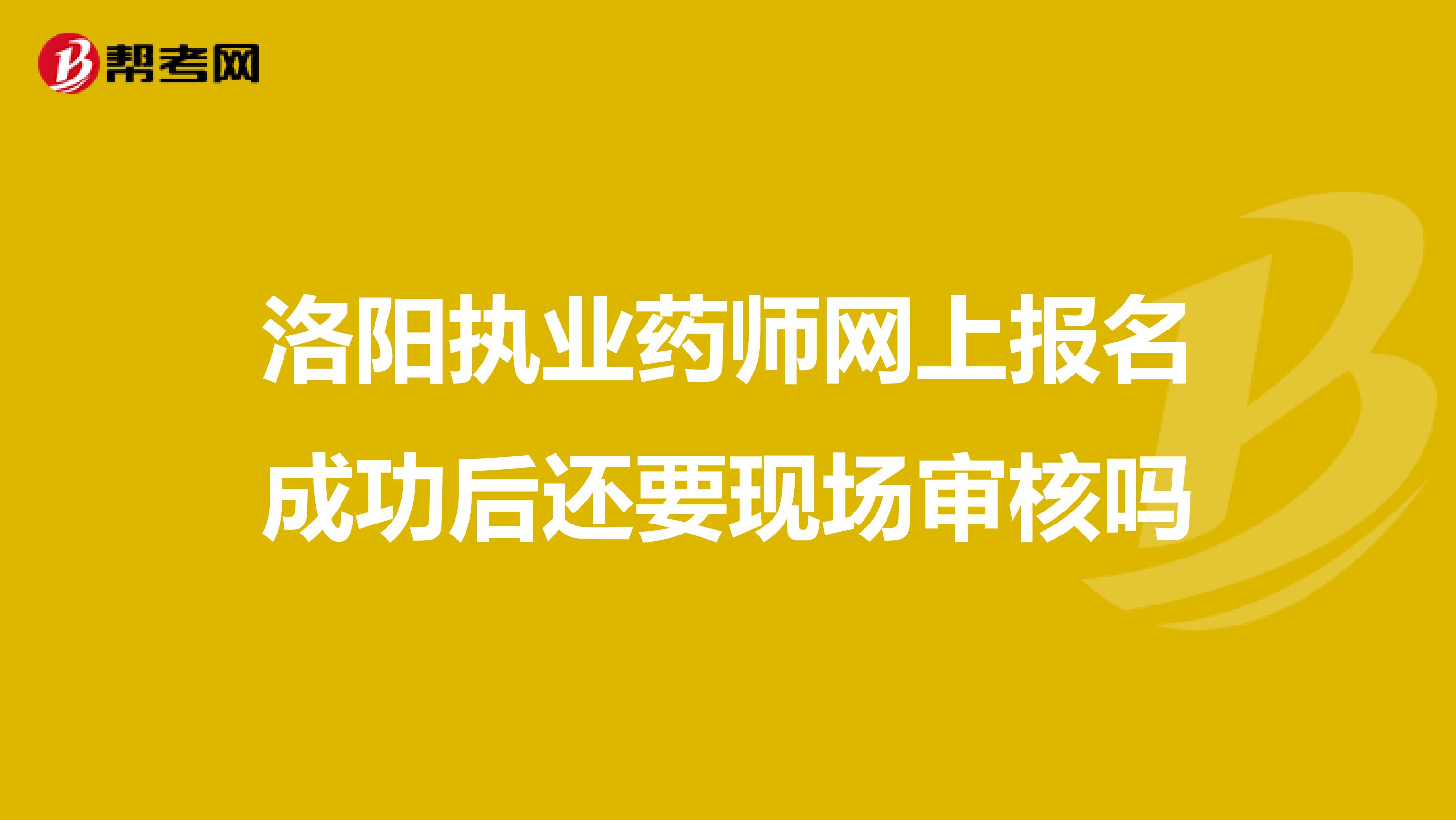 洛阳执业药师网上报名成功后还要现场审核吗
