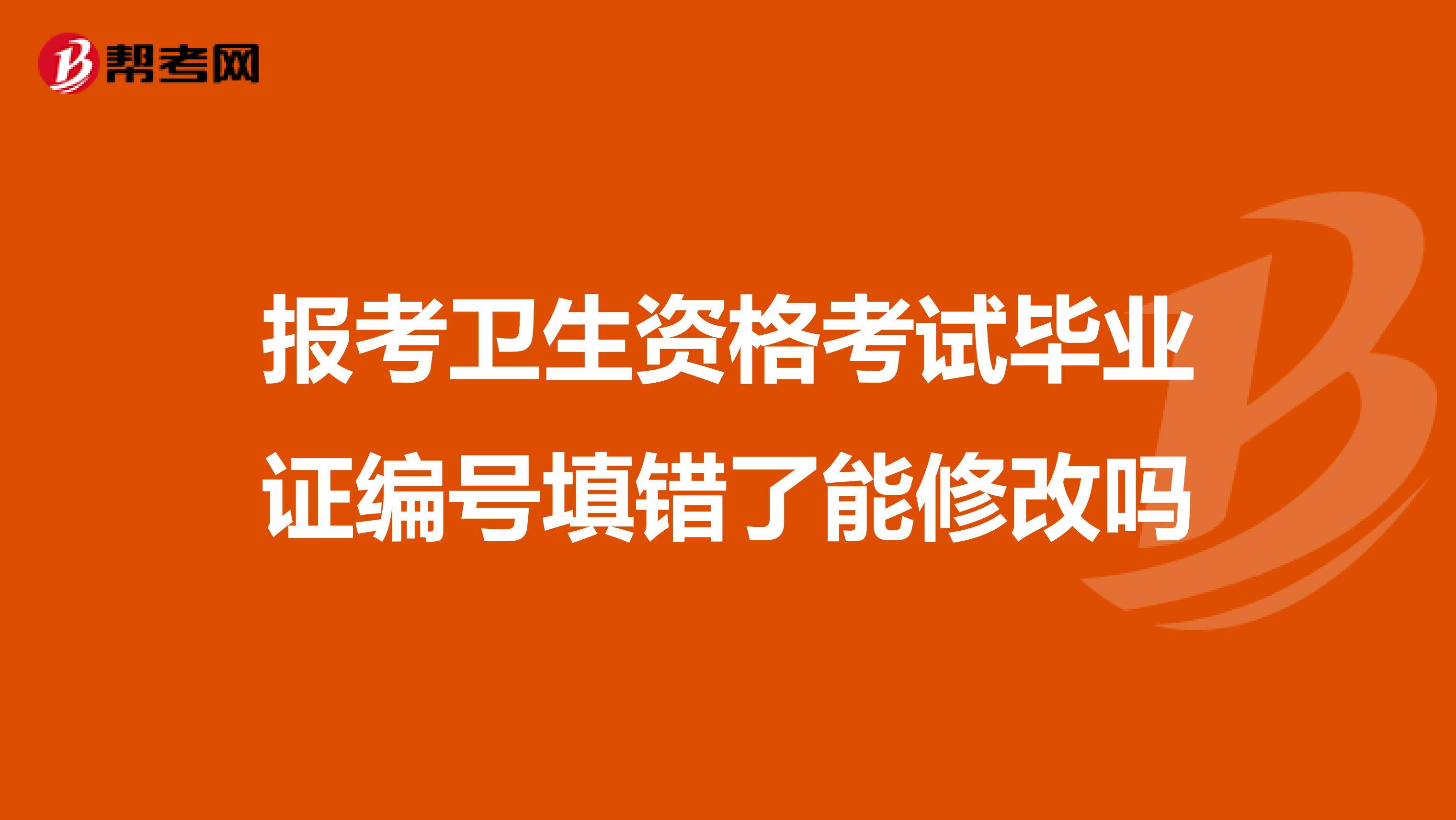 报考卫生资格考试毕业证编号填错了能修改吗