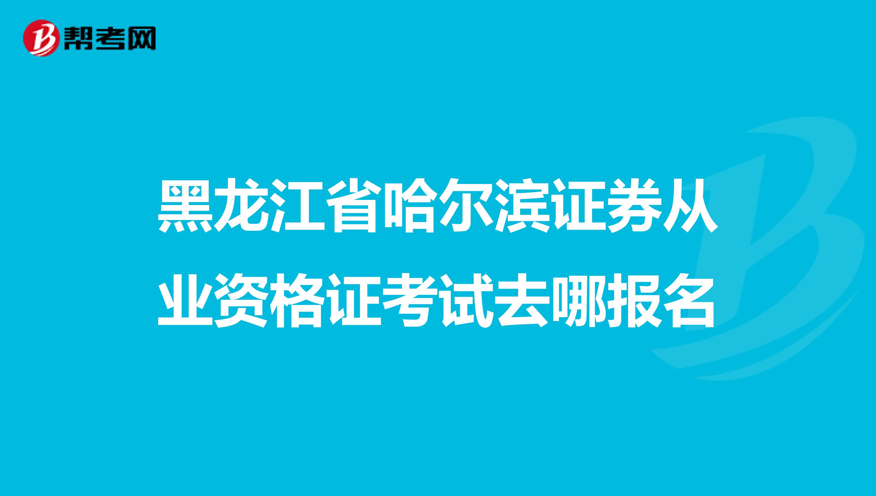 黑龙江省哈尔滨证券从业资格证考试去哪报名