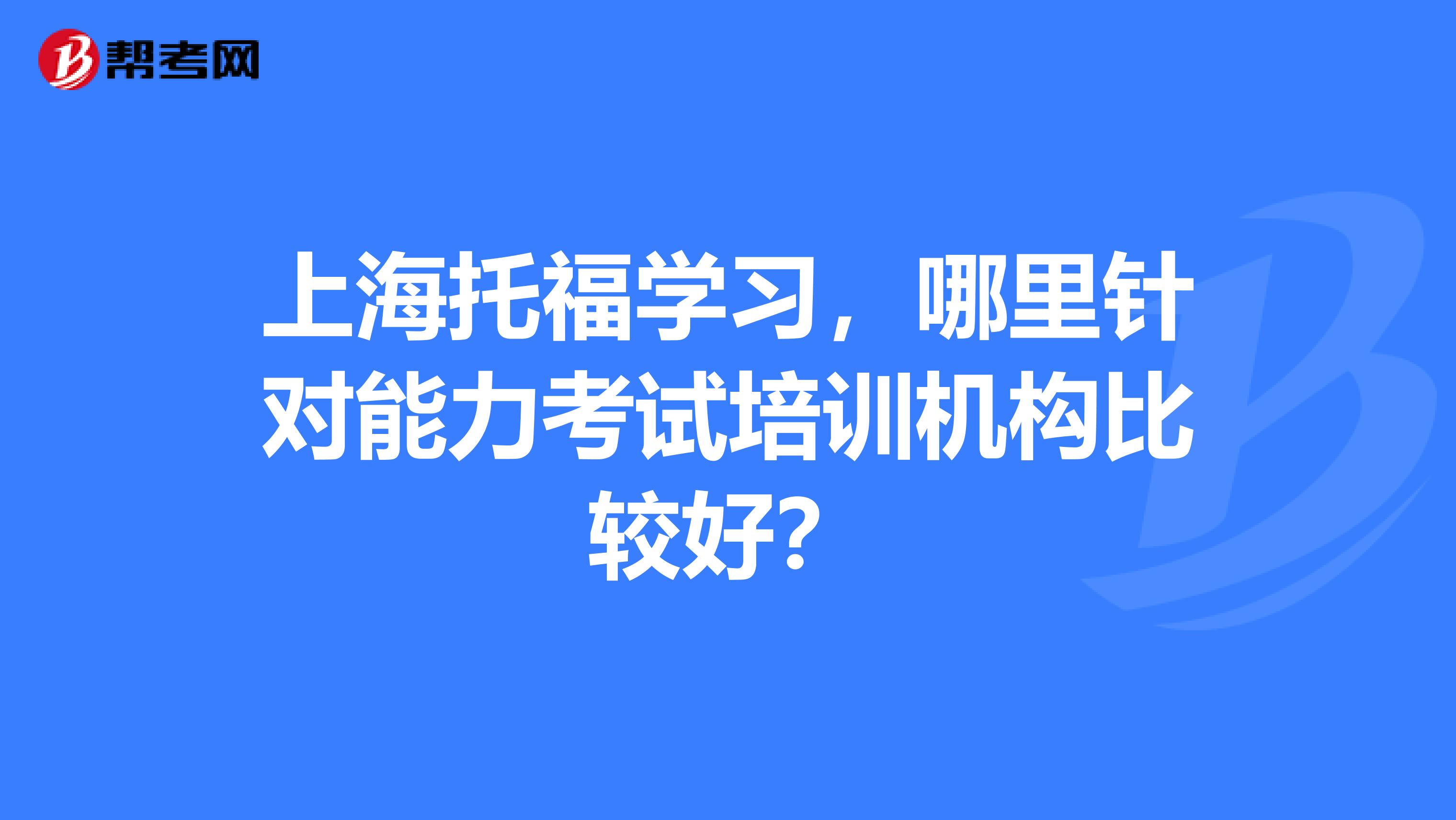 上海托福学习,哪里针对能力考试培训机构比较好?