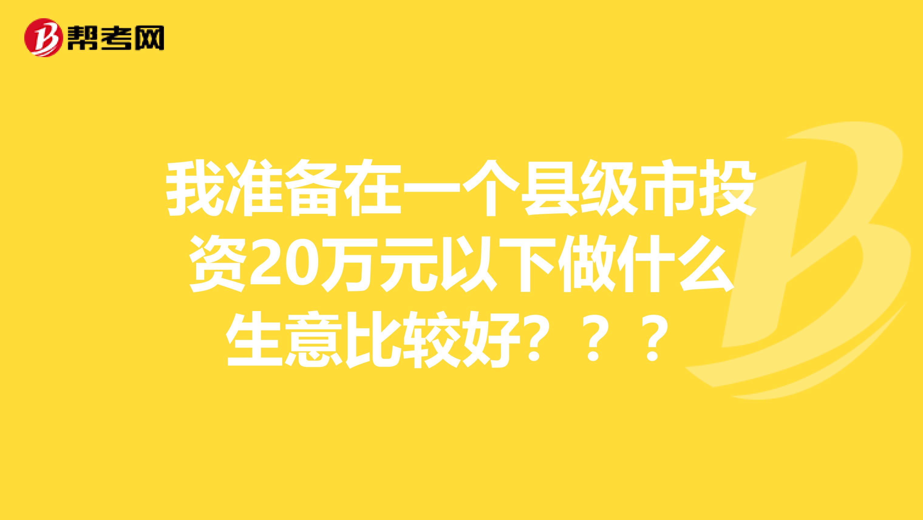 我准备在一个县级市投资20万元以下做什么生意比较好???