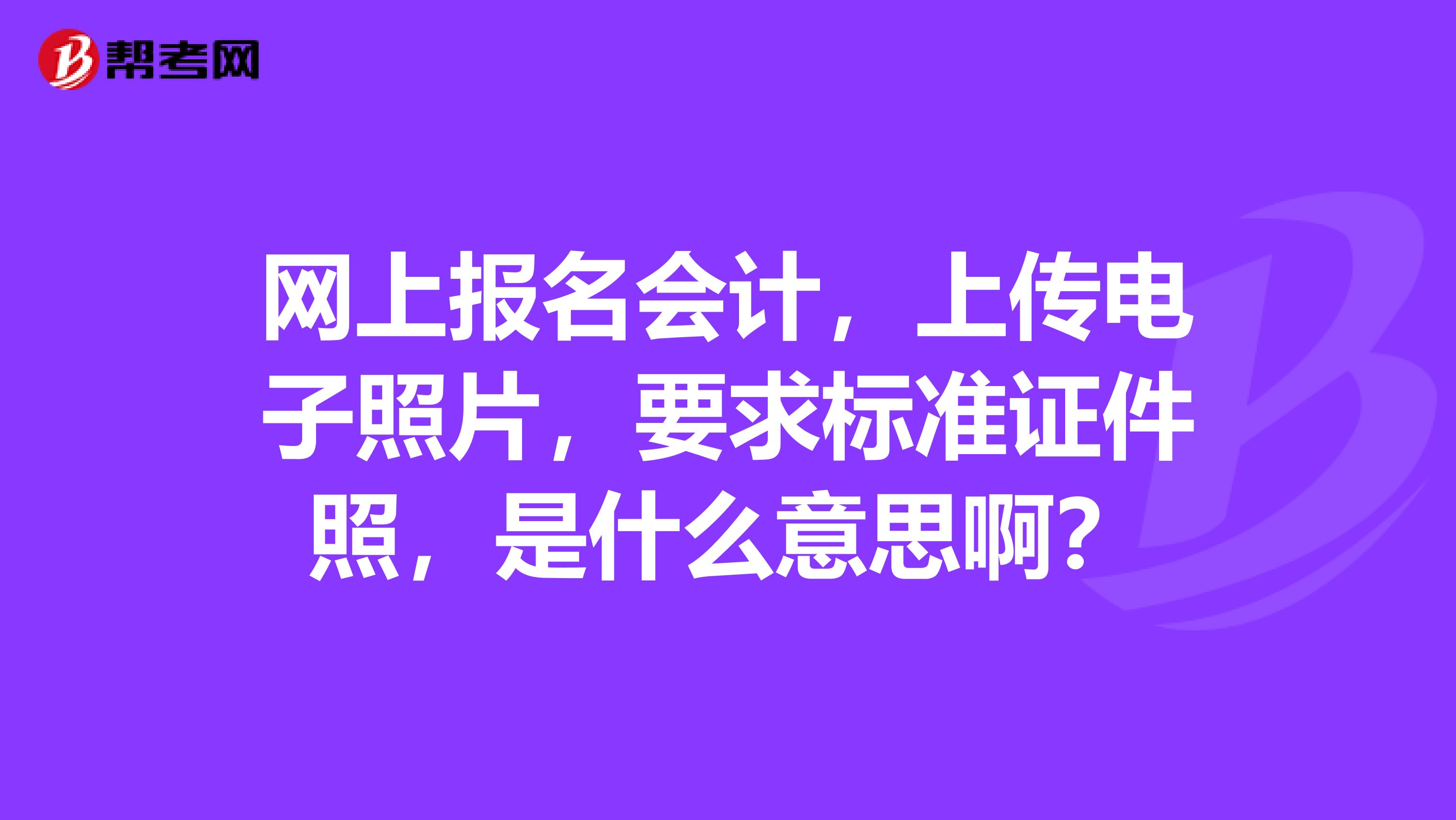 网上报名会计，上传电子照片，要求标准证件照，是什么意思啊？